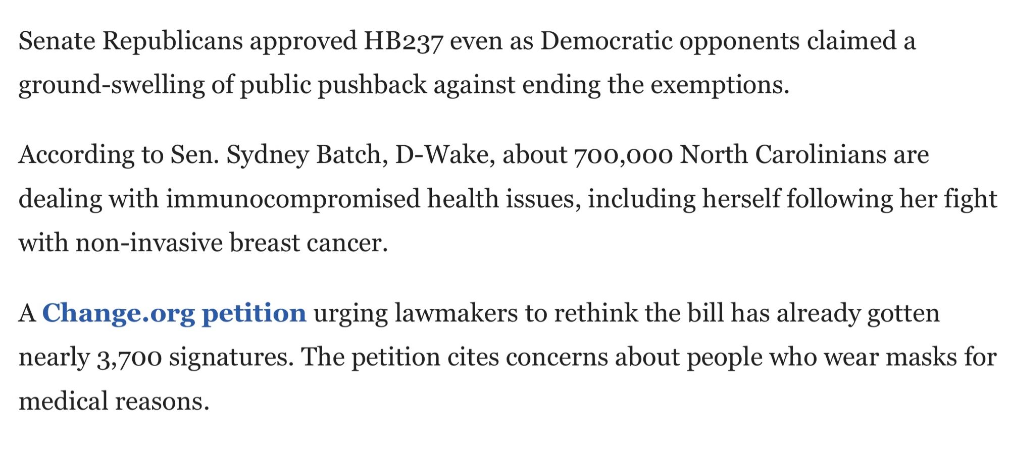 Senate Republicans approved HB237 even as Democratic opponents claimed a ground-swelling of public pushback against ending the exemptions.

According to Sen. Sydney Batch, D-Wake, about 700,000 North Carolinians are dealing with immunocompromised health issues, including herself following her fight with non-invasive breast cancer.

A Change.org petition urging lawmakers to rethink the bill has already gotten nearly 3,700 signatures. The petition cites concerns about people who wear masks for medical reasons.