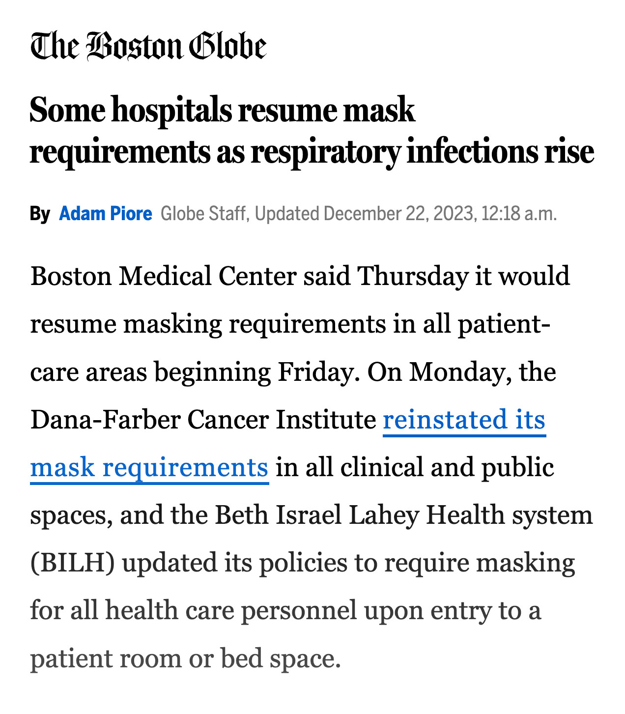 Boston Medical Center said Thursday it would resume masking requirements in all patient-care areas beginning Friday. On Monday, the Dana-Farber Cancer Institute reinstated its mask requirements in all clinical and public spaces, and the Beth Israel Lahey Health system (BILH) updated its policies to require masking for all health care personnel upon entry to a patient room or bed space.