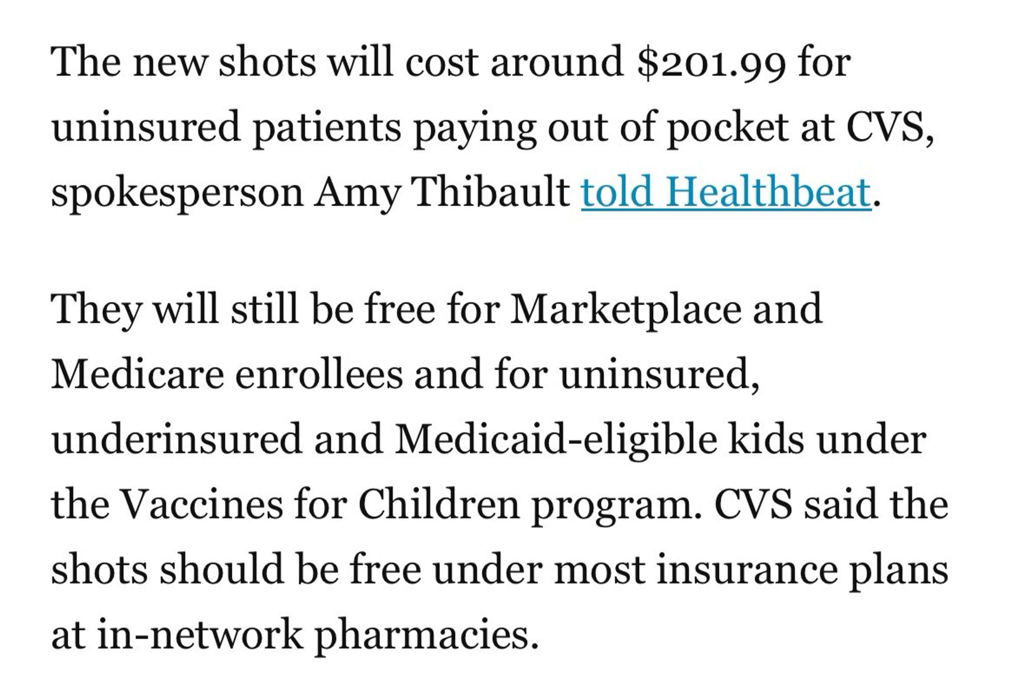 The new shots will cost around $201.99 for uninsured patients paying out of pocket at CVS, spokesperson Amy Thibault told Healthbeat.

They will still be free for Marketplace and Medicare enrollees and for uninsured, underinsured and Medicaid-eligible kids under the Vaccines for Children program. CVS said the shots should be free under most insurance plans at in-network pharmacies.