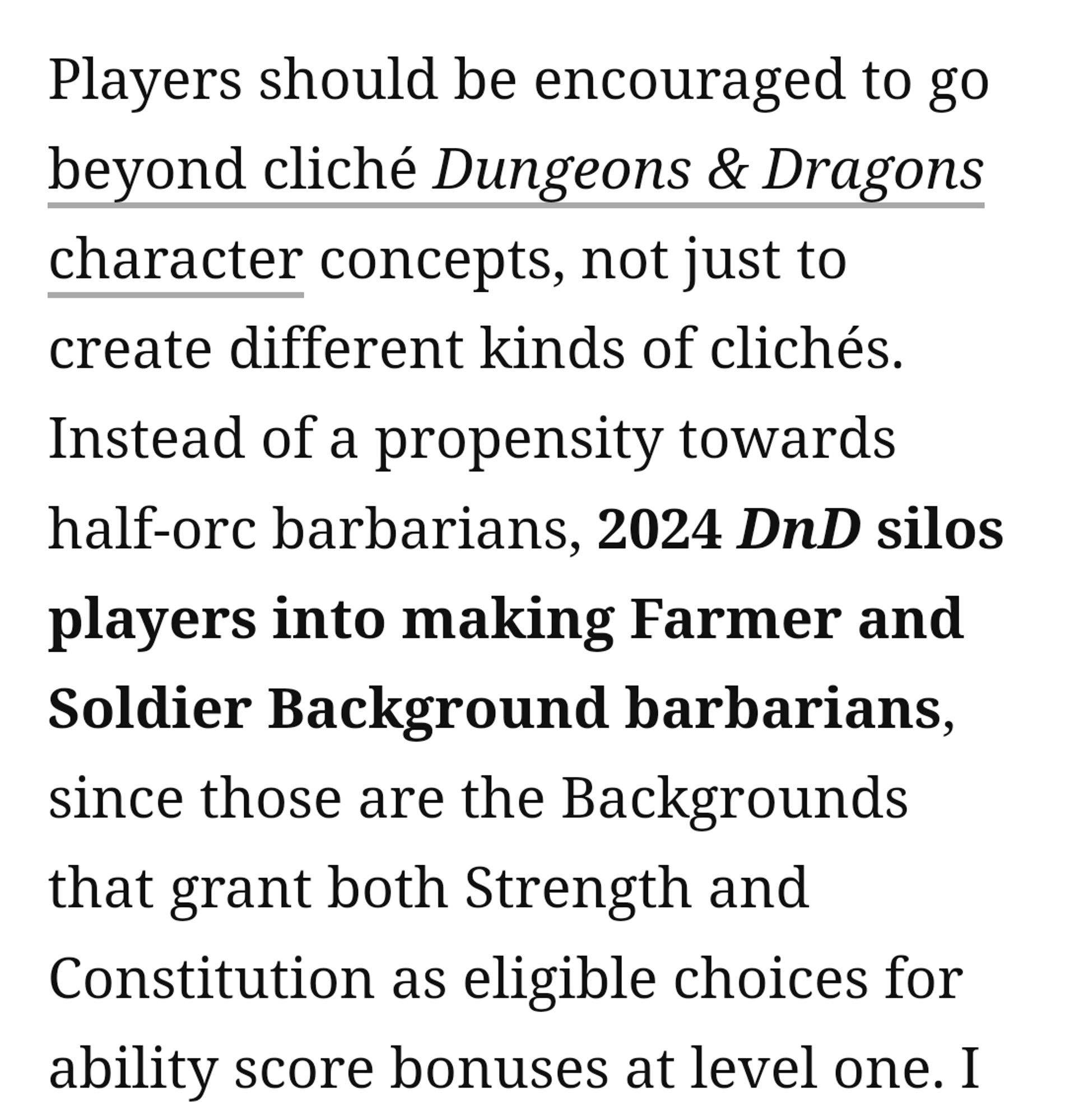 Screenshot from the article that reads:

Players should be encouraged to go beyond cliché Dungeons & Dragons character concepts, not just to create different kinds of clichés. Instead of a propensity towards half-orc barbarians, 2024 DnD silos players into making Farmer and Soldier Background barbarians, since those are the Backgrounds that grant both Strength and Constitution as eligible choices for ability score bonuses at level one.