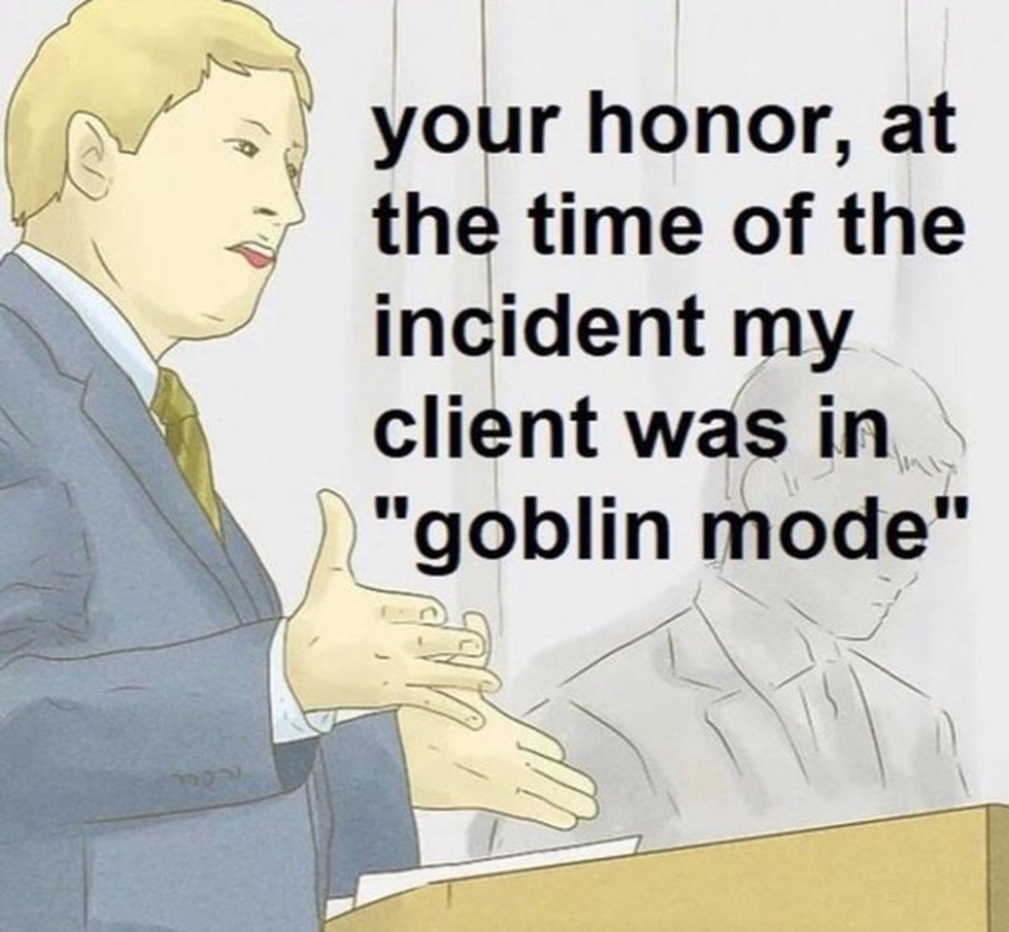 your honour, at the time of the incident my client was in "goblin mode"