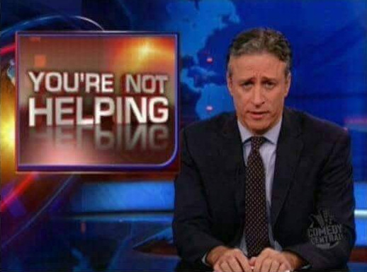 You're not helping (Jon Stewart)