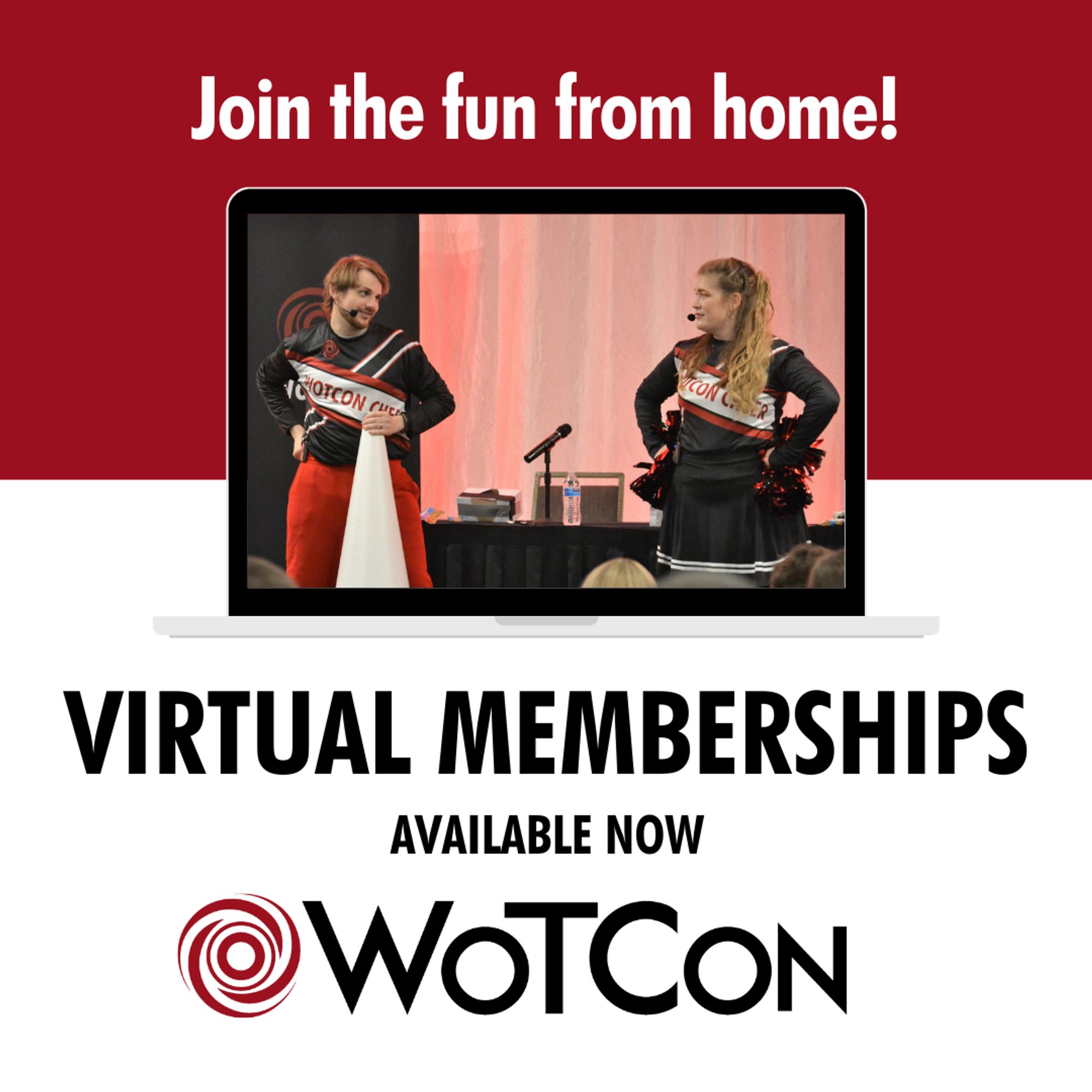 A laptop with an image on the screen of Kevin and Kritter on the WoTCon main stage, dressed as WoTCon cheerleaders, looking at each other and being sassy. Kritter has black and red pom poms on her hips and Kevin is holding a giant white megaphone. Text: Join the fun from home! Virtual memberships available now. Beneath the next is the WoTCon logo (a red circular icon, that is swirly and evokes both a wheel and the dream ter’angreal ring).