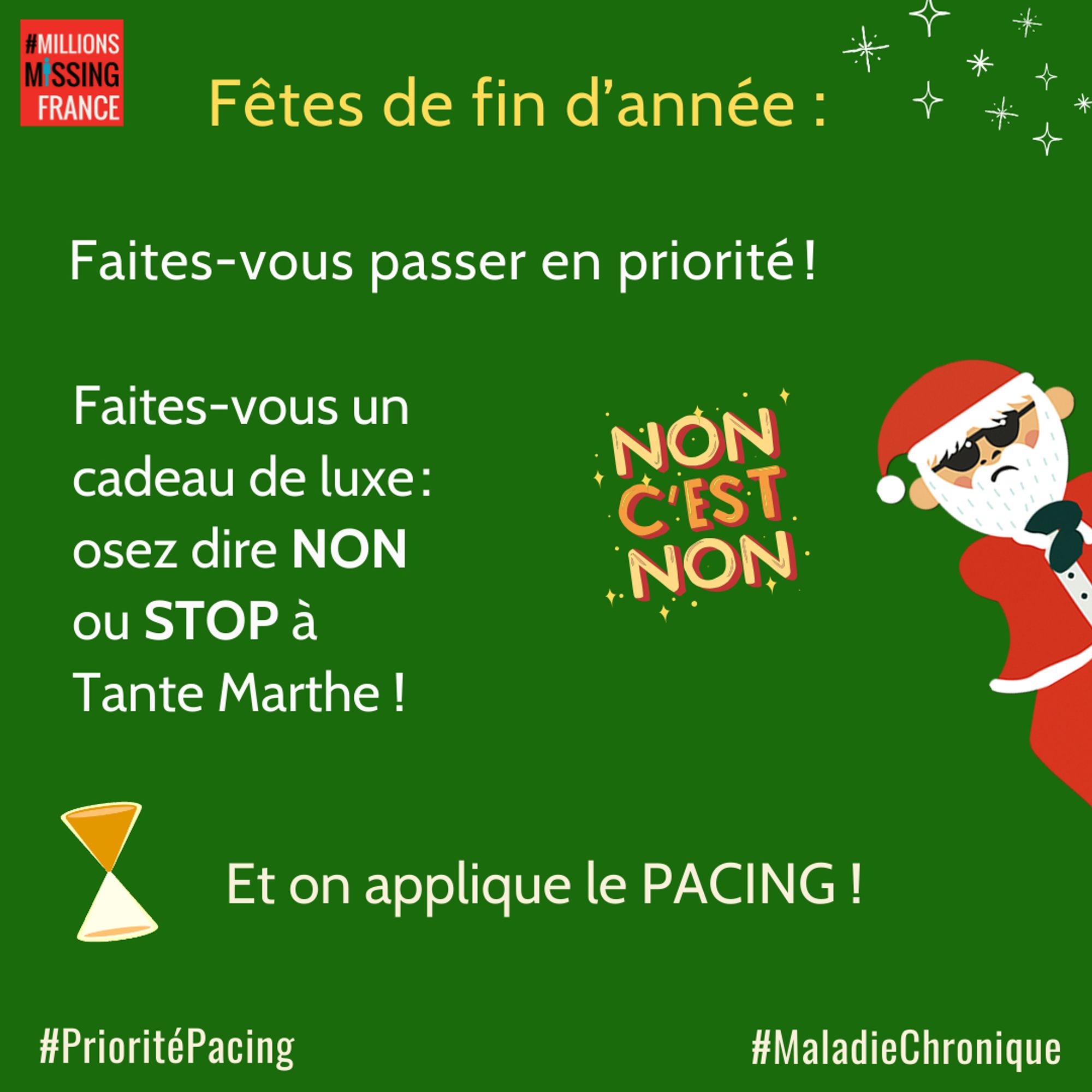 Fond vert sapin, père Noël avec lunettes de soleil. Logo Millions Missing France

Il est écrit "Fêtes de fin d'année : faites-vous passer en priorité ! Faites-vous un cadeau de luxe : osez dire NON ou STOP à Tante Marthe! Et on applique le PACING 
#PrioritéPacing # MaladieChronique."