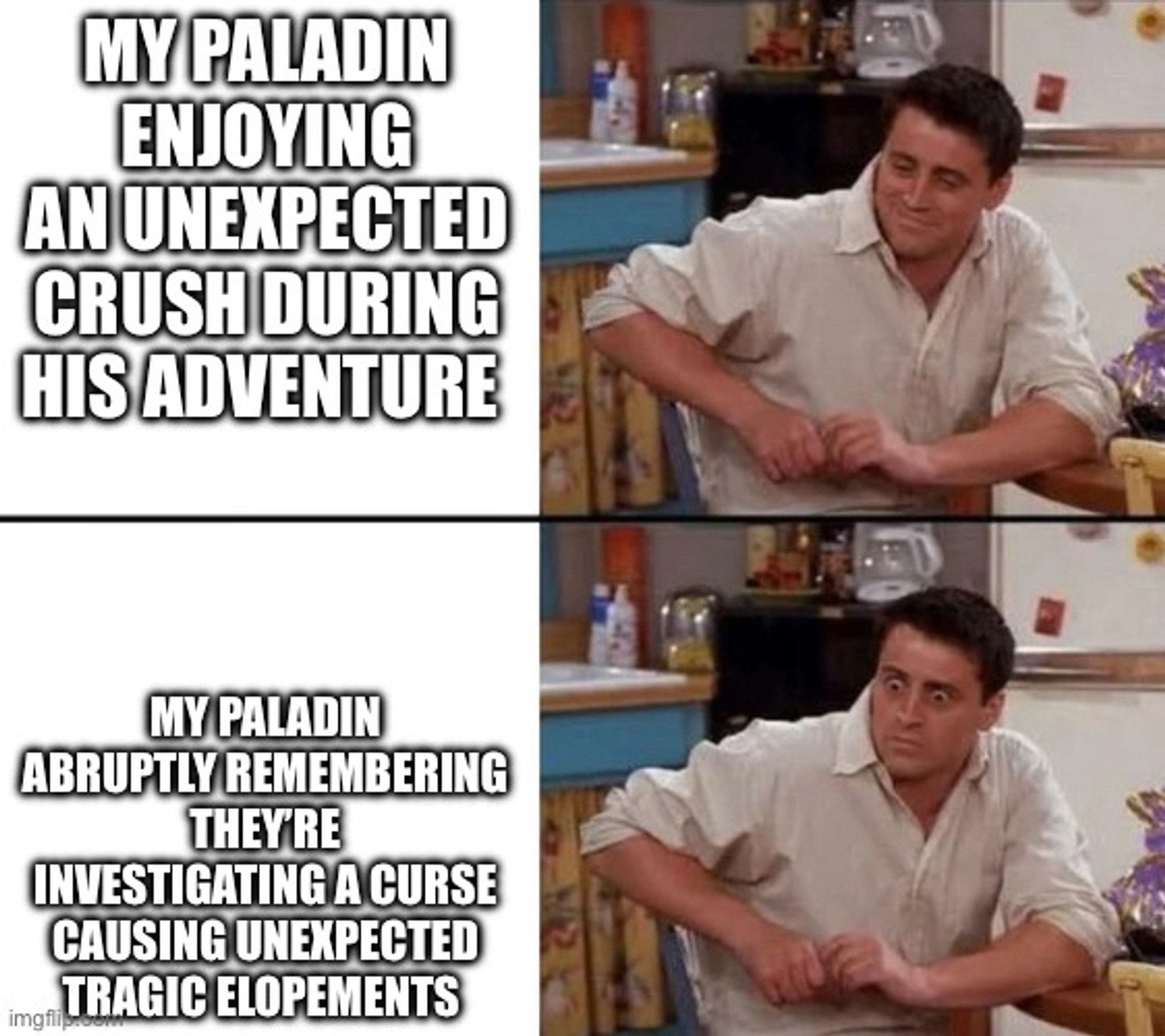 Joey reconsidering meme, top text says my paladin enjoying an unexpected crush during his adventure bottom alarmed text says my paladin abruptly remembering they’re investigating a curse causing sudden tragic elopements