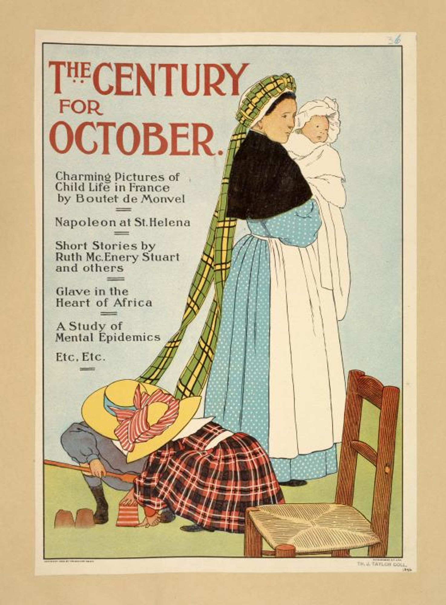 The Century for October

A nanny holds a swaddled baby, while a young boy & girl play at her feet.

Charming Pictures of Child Life in France
by Boutet de Monvel

Napoleon at St. Helena

Short Stories by Ruth MKcEnery Stuart and others

Glave in the Heart of Africa

A Study of Mental Epidemics

Etc, Etc.