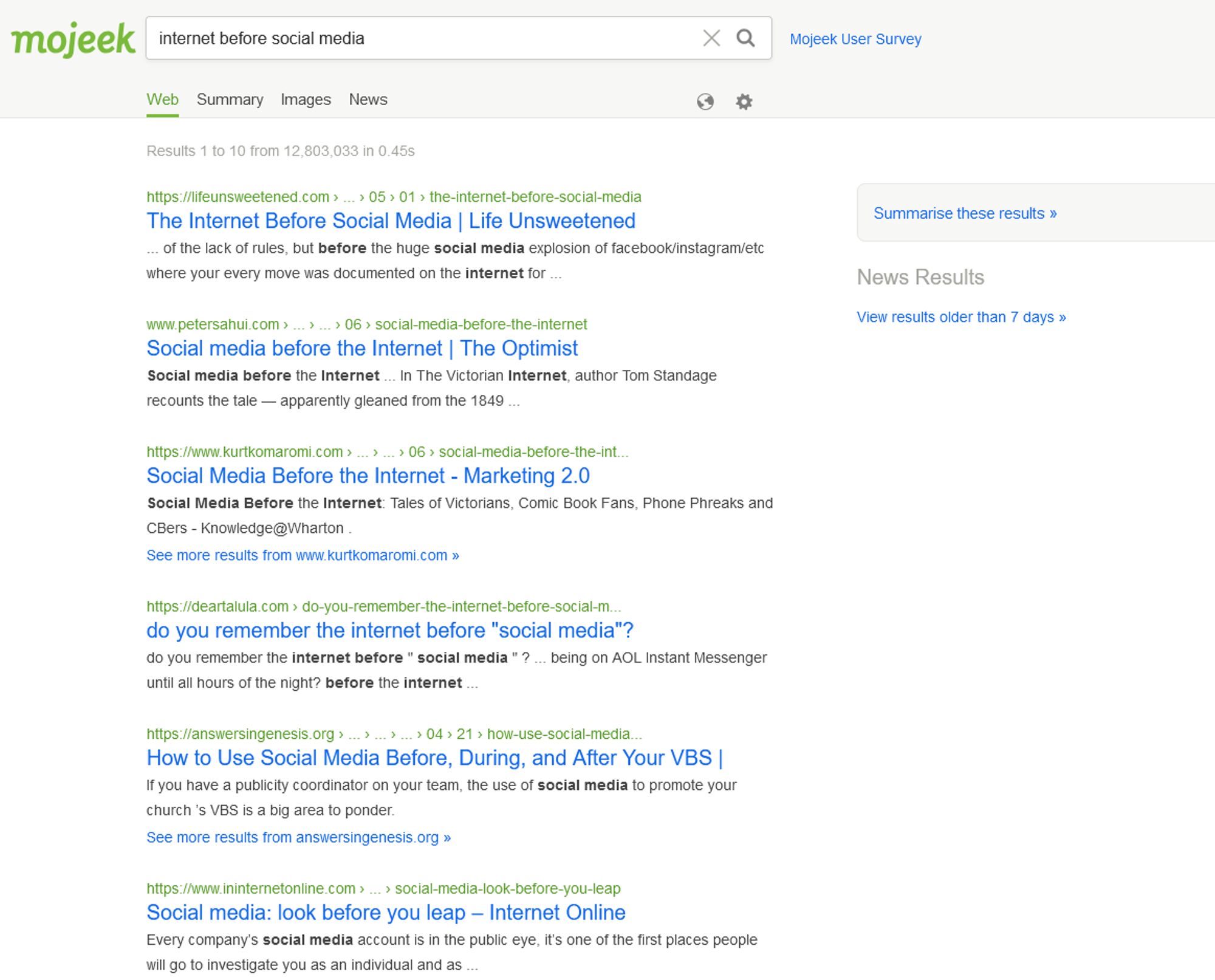 same search on mojeek search, resulst are
the internet before social media (lifeunsweetened.com)
social media before the internet (petersahui.com)
social media before the internet (kurtkomaromi.com)
do you remember the internet before "social media"? (deartalula.com)
how to use social media before, during and after your vbs (answersingenesis.org)
social media: look before you leap (ininternetonline.com)