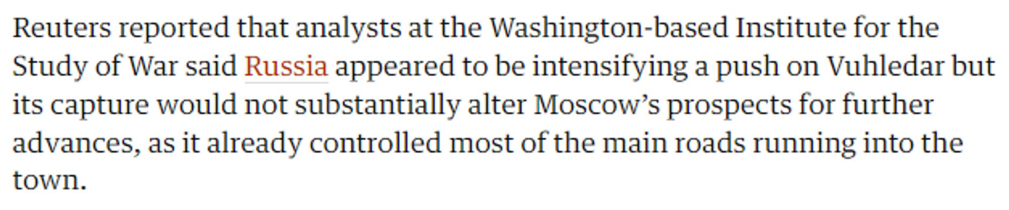 Reuters reported that analysts at the Washington-based Institute for the Study of War said Russia appeared to be intensifying a push on Vuhledar but its capture would not substantially alter Moscow’s prospects for further advances, as it already controlled most of the main roads running into the town.