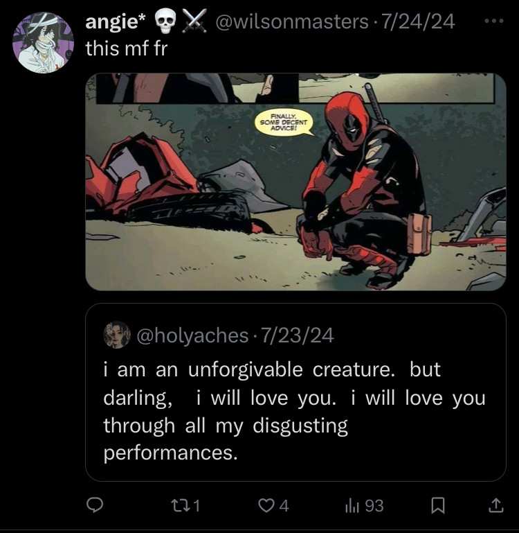 Quote: i am an unforgivable creature. but darling, i will love you. i will love you through all my disgusting performances. An image of Deadpool is added to show it’s about him. 