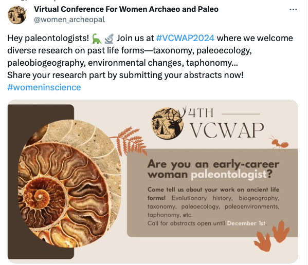 Tweet text: Hey paleontologists! Join us at #VCWAP2024 where we welcome diverse research on past life forms (similar info as listed below). Share your research by submitting your abstracts now! #WomenInScience

Picture text: Are you an early-career woman paleontologist? Come tell us about your work on ancient life forms! Evolutionary history, biogeography, taxonomy, paleoecology, paleoenvironments, taphonomy, etc. Call for abstracts open until December 1st.