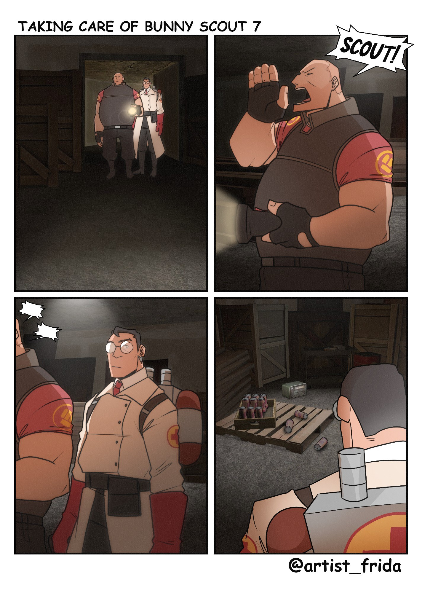 4 panel comic

1.- Medic and Heavy entering a dark room, Heavy is holding a flashlight. They are both at the base looking for Scout after leaving (check comic #4).

2.- Heavy yelling "SCOUT!" walking along the dark room.

3.- As Heavy is calling out Medic is looking around.

4.- Medic spots a wooden pallet on the floor holding a crate with soda cans. 3 cans laying on their sides, open.