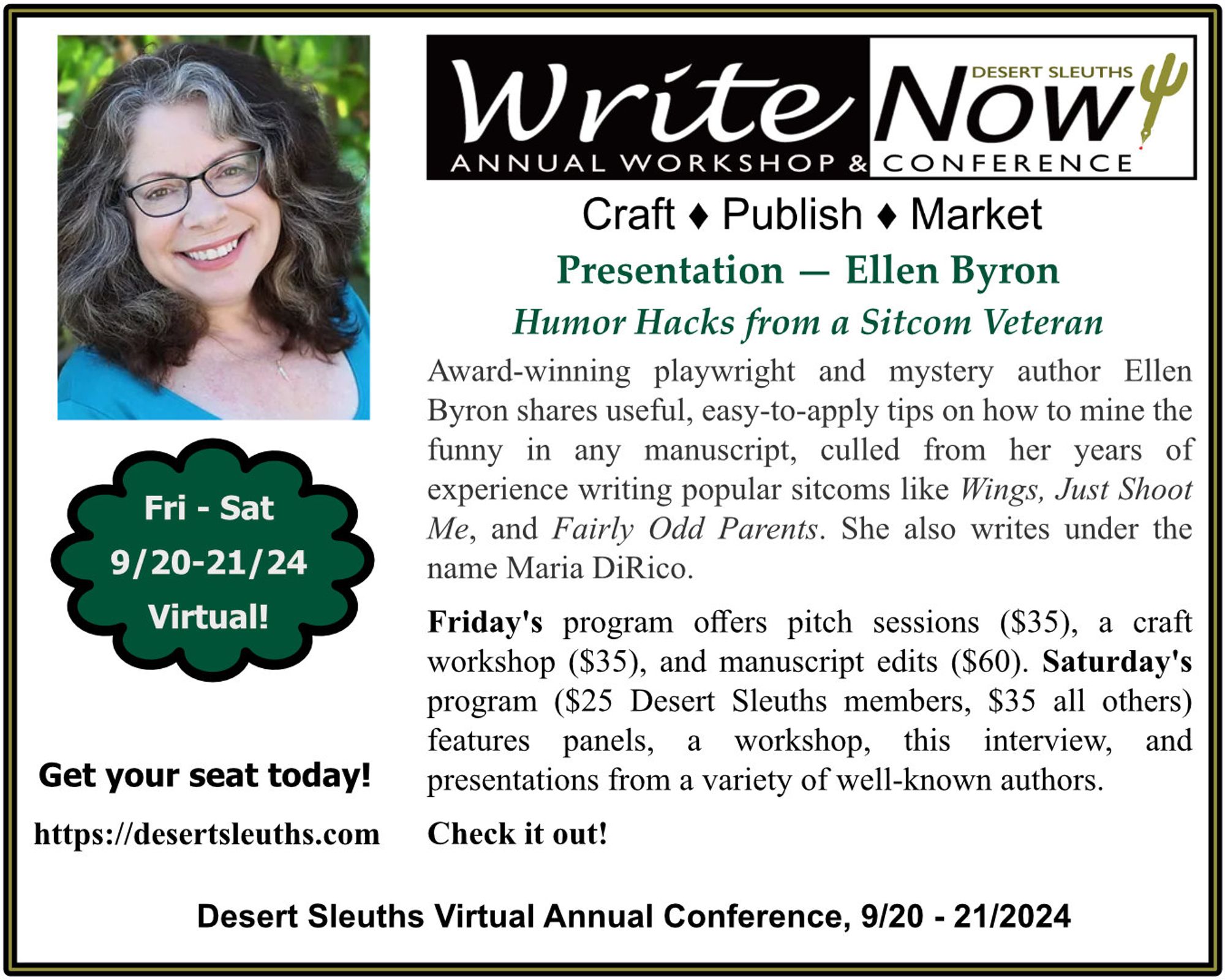 Desert Sleuths' WriteNOW! Conference
Saturday, Sept 21, 2024

Ellen Byron presents "Humor Hacks from a Sitcom Veteran"

A full day of virtual panels, workshops, interviews, and presentations are included - $25 for Desert Sleuths, $35 for all others 

Check out the full conference schedule at:
https://desertsleuths.com/writenow-2024/