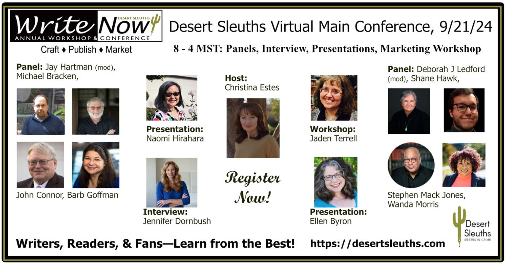 Saturday, Sept 21, 8a-4p MST
WriteNow! Conference (Virtual)

*Mysteries with Staying Power: How to Create Books that Maximize Reader Engagement, presentation by Naomi Hirahara

*Truths, Lies, and Myths Debunked: Editors Tell All, panel with Jay Hartman (moderator) | Michael Bracken | John Connor | Barb Goffman

*Sell Your Books, Not Your Soul, MarketNOW! workshop by Jaden Terrell

*Forensics Faux Pas and How to Get Away with Murder, interview with Jennifer Greaser Dornbush

*A Sense of Place: Sensory Locations and the Characters We Create, panel with Deborah J. Ledford (moderator)  | Shane Hawk | Stephen Mack Jones | Wanda Morris

*Humor Hacks from a Sitcom Veteran, presentation by Ellen Byron

Learn more and register at: https://desertsleuths.com/writenow-2024/