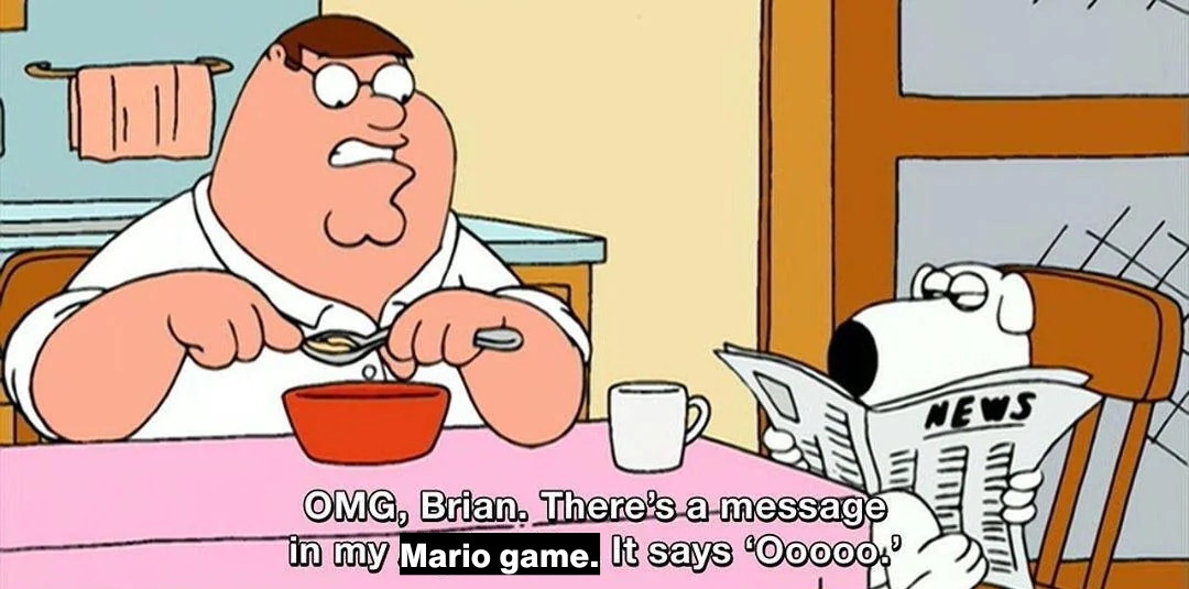 "OMG Brian. There's a message in my Mario game. It says 'Ooooo.'"