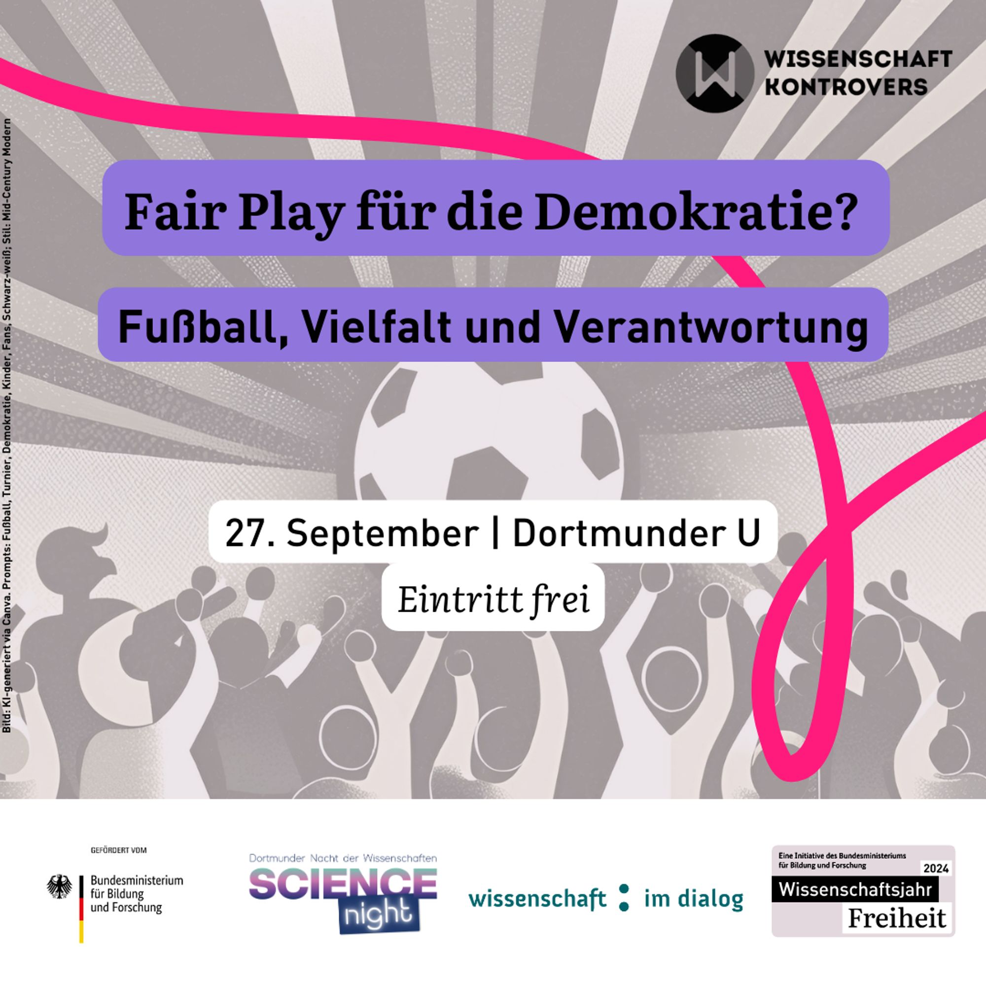 Eine Grafik. Im Hintergrund eine KI-generierte Zeichnung von einer Gruppe Menschen die zusammen feiern, über ihnen ein Fußball. Durch die Grafik geht eine geschwungene pinke Linie. Auf der Grafik steht "Fair Play für die Demokratie? Fußball, Vielfalt und Verantwortung. 27. September | Dortmunder U. Eintritt frei. Unten eine weiße Logo-Leiste mit mehreren Logos: Bundesministerium für Bildung und Forschung, Dortmunder Science Night, Wissenschaft im Dialog, Wissenschaftsjahr 2024.