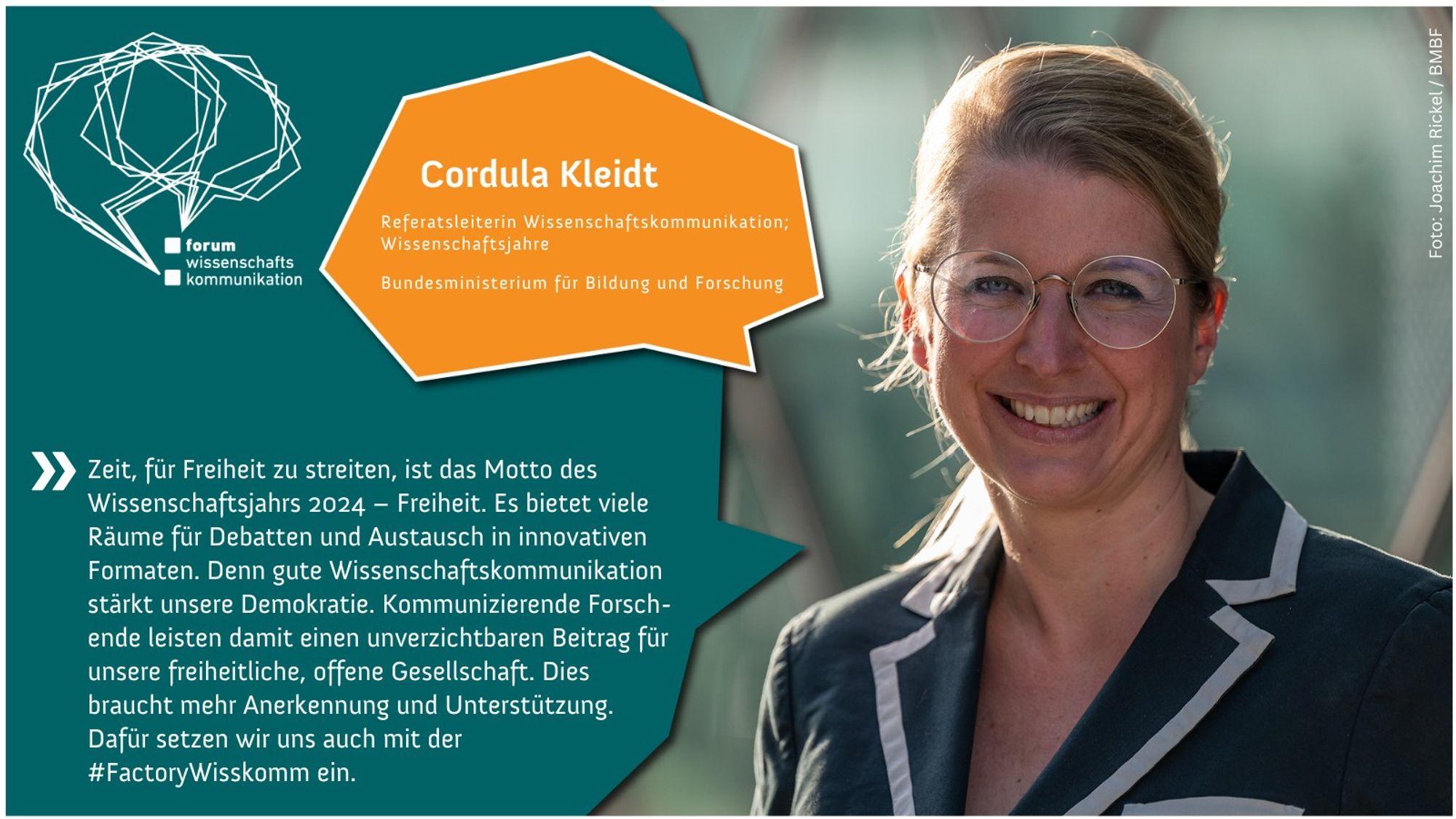 Zitatkarte mit Foto von Cordula Kleidt, Referatsleiterin Wissenschaftskommunikation bei der Bundesministerium für Bildung und Forschung. Zitat von ihr: "Zeit, für Freiheit zu streiten, ist das Motto des Wissenschaftsjahrs 2024 – Freiheit. Es bietet viele Räume für Debatten und Austausch in innovativen Formaten. Denn gute Wissenschaftskommunikation stärkt unsere Demokratie. Kommunizierende Forschende leisten damit einen unverzichtbaren Beitrag für unsere freiheitliche, offene Gesellschaft. Dies braucht mehr Anerkennung und Unterstützung. Dafür setzen wir uns auch mit der #FactoryWisskomm ein." Logo des Forum Wissenschaftskommunikation. Fotocredit: Foto: Joachim Rickle / BMBF.