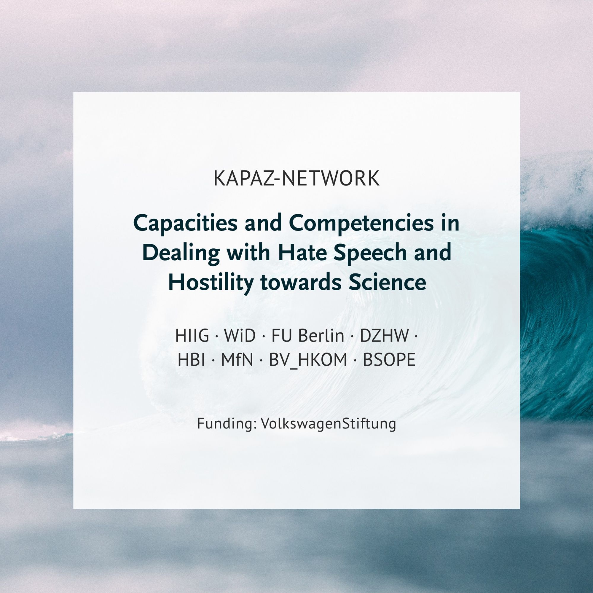 „Informationen über das KAPAZ-Network-Programm zu Capacities and Competencies in Dealing with Hate Speech and Hostility towards Science. Beteiligte Institutionen: HIIG, WiD, FU Berlin, DZHW, HBI, MfN, BV_HKOM, BSOPE. Finanzierung durch VolkswagenStiftung. Vor einem Hintergrund aus türkisfarbenem Ozean.“