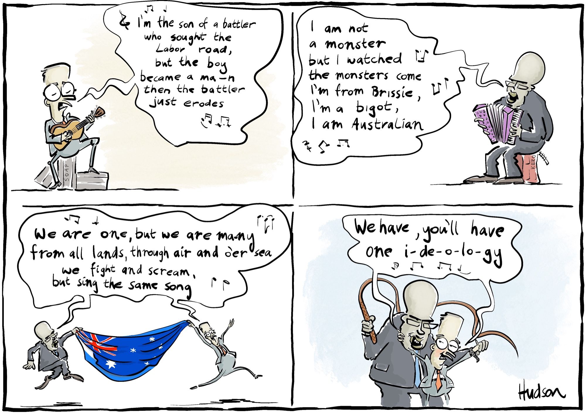 4 panel editorial cartoon titled Are You One? Panel 1 shows Albanese playing guitar and singing ‘I’m the son of a battler who sought the Labor road, but the boy became a man and the battler just erodes - (panel 2 shows Dutton continuing the song) ‘I am not a monster, but I watched the monsters come. I’m from Brissie, I’m a bigot, I am Australian. Panel 3 shows the 2 of them dancing through with the aus flag (Israeli flag visible behind) singing, ‘We are one, but we are many. From all lands, through air and o’er sea, we fight and scream but sing the same song, (panel 3 is the 2 of them together looking loving into each others eyes, Dutton holding a whip, singing) ‘we have, you’ll have - one ideology’