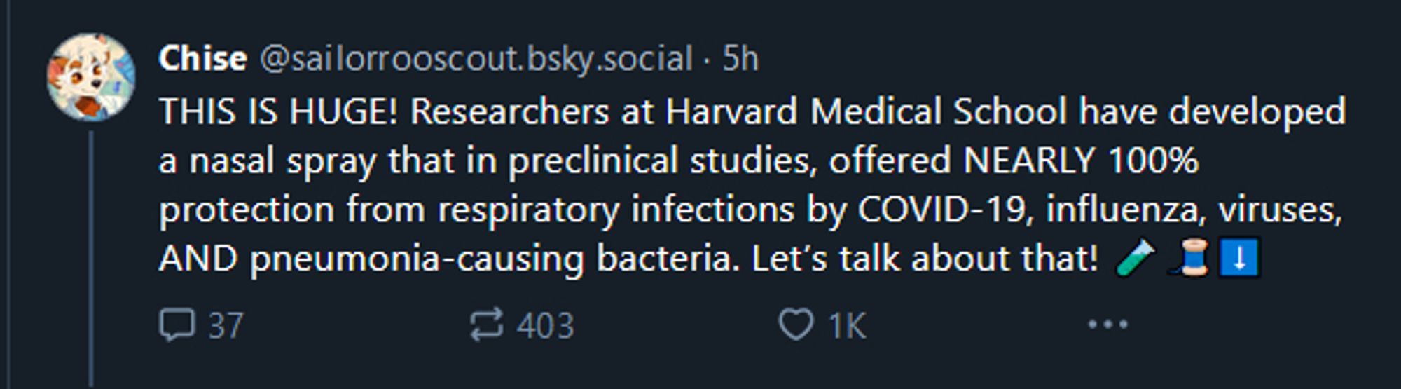 Screenshot of Chise's thread about an unapproved nasal spray that's being touted as beneficial for infectious disease prevention. It reads:

THIS IS HUGE! Researchers at Harvard Medical School have developed a nasal spray that in preclinical studies, offered NEARLY 100% protection from respiratory infections by COVID-19, influenza, viruses, AND pneumonia-causing bacteria. Let’s talk about that! 🧪🧵⬇️