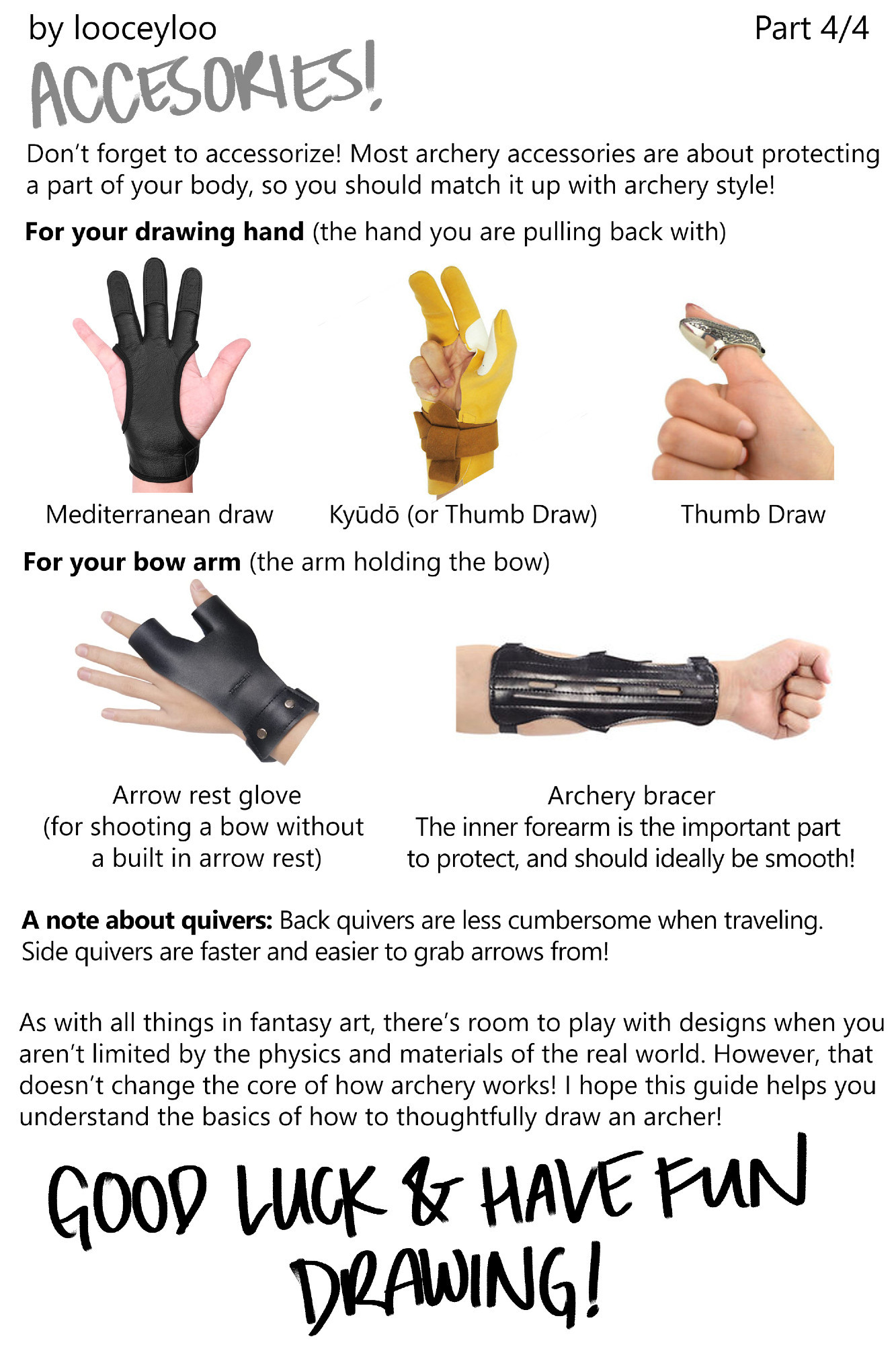 Part 4/4 ACCESSORIES!
Don’t forget to accessorize! Most archery accessories are about protecting a part of your body, so you should match it up with archery style!

For your drawing hand: Images of archery gloves for Mediterranean and Kyudo draw, and an image of a thumb ring for thumb draw

For your bow arm: Images of an arrow rest glove (for shooting a bow without a built in arrow rest) and an archery bracer (to protect the inner forearm – should ideally be smooth)

A note about quivers: Back quivers are less cumbersome when traveling. Side quivers are faster and easier to grab arrows from!
As with all things in fantasy art, there’s room to play with designs when you aren’t limited by the physics and materials of the real world. However, that doesn’t change the core of how archery works! I hope this guide helps you understand the basics of how to thoughtfully draw an archer!

Good luck and have fun drawing!