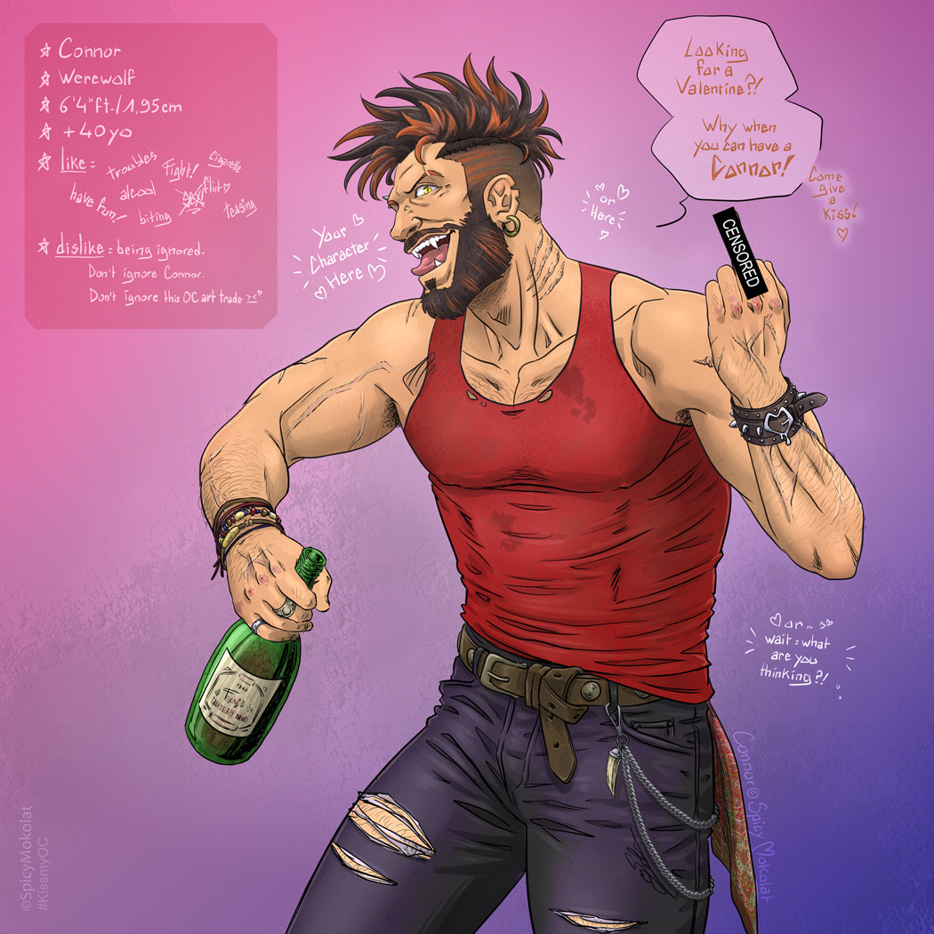 "Draw Your Character Here" digital illustration. Connor, my hunky man (black and tan mohawk and beard, hairy body with scars, wearing red tanktop, ripped jeans, belt with chain and fang as pendant, spiked leather bands with buckle shaped as heart and masculine jewels) posing with a vine bottle in hand and a middle finger at the other as he seems mocking the viewer as he could proudly holding someone in his arms. He says "Looking for a Valentine? Why when you can have a Connor! Come give a kiss ♥"
He have a short bio : "Connor, werewolf, 6'4ft/1,95cm, +40yo, Like : troubles, have fun!, alcool, fight!, cigarette, sex-flirt!♥, biting, teasing. Dislike : being ignored. Don't ignore Connor. Don't ignore this OC art trade". 

Keywords : OC, Connor, badboy, bad dog, werewolf, bara, buff, gay, bi, lgbt, art, nsfw, kissmyOC, OCkiss, kissartfebruary, OCartmeme, OCartchallenge, OCartgame, OCarttrade, drawyourcharacterhere, drawyourOCchallenge, ocmistletoe, valentineday