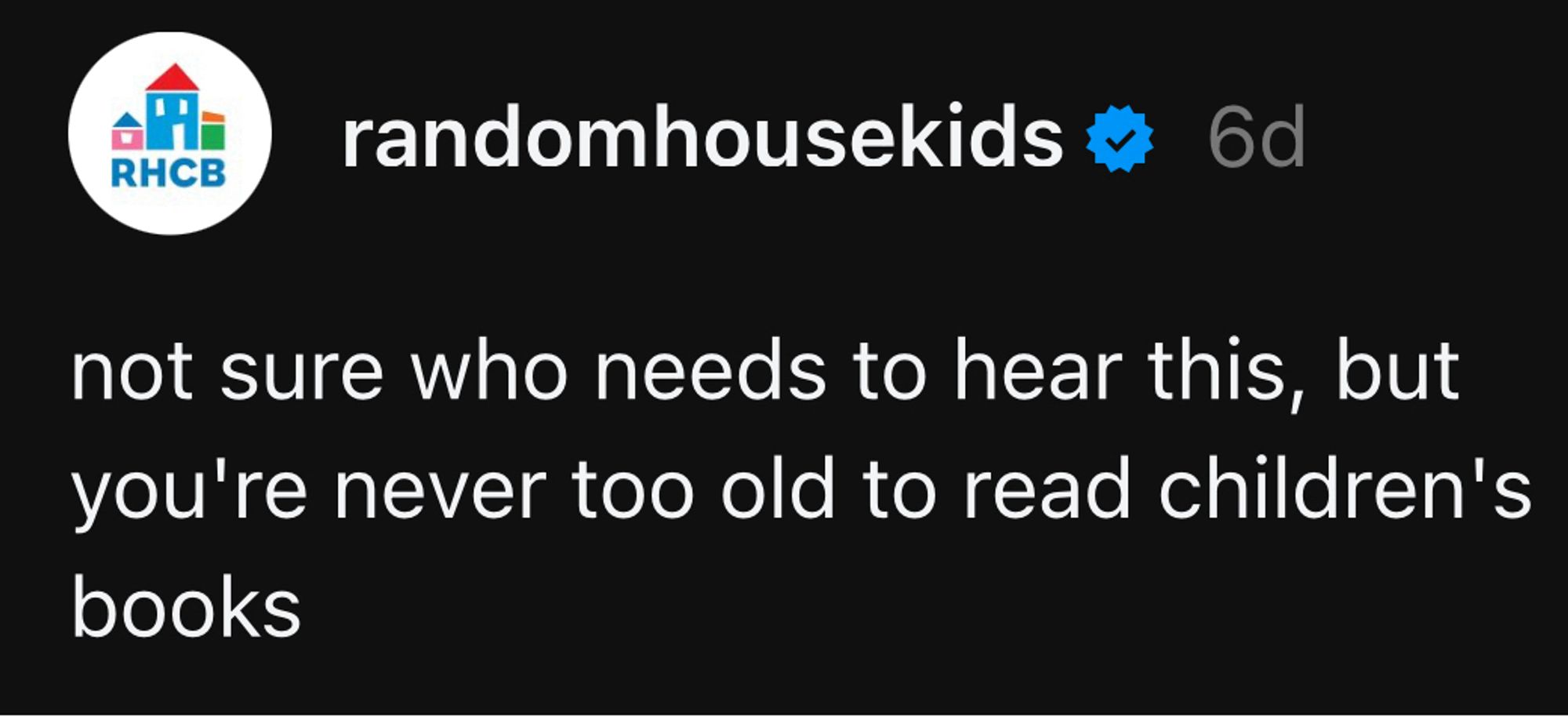 A post from randomhousekids on Threads from 6 days ago saying: 
not sure who needs to hear this, but you're never too old to read children's books