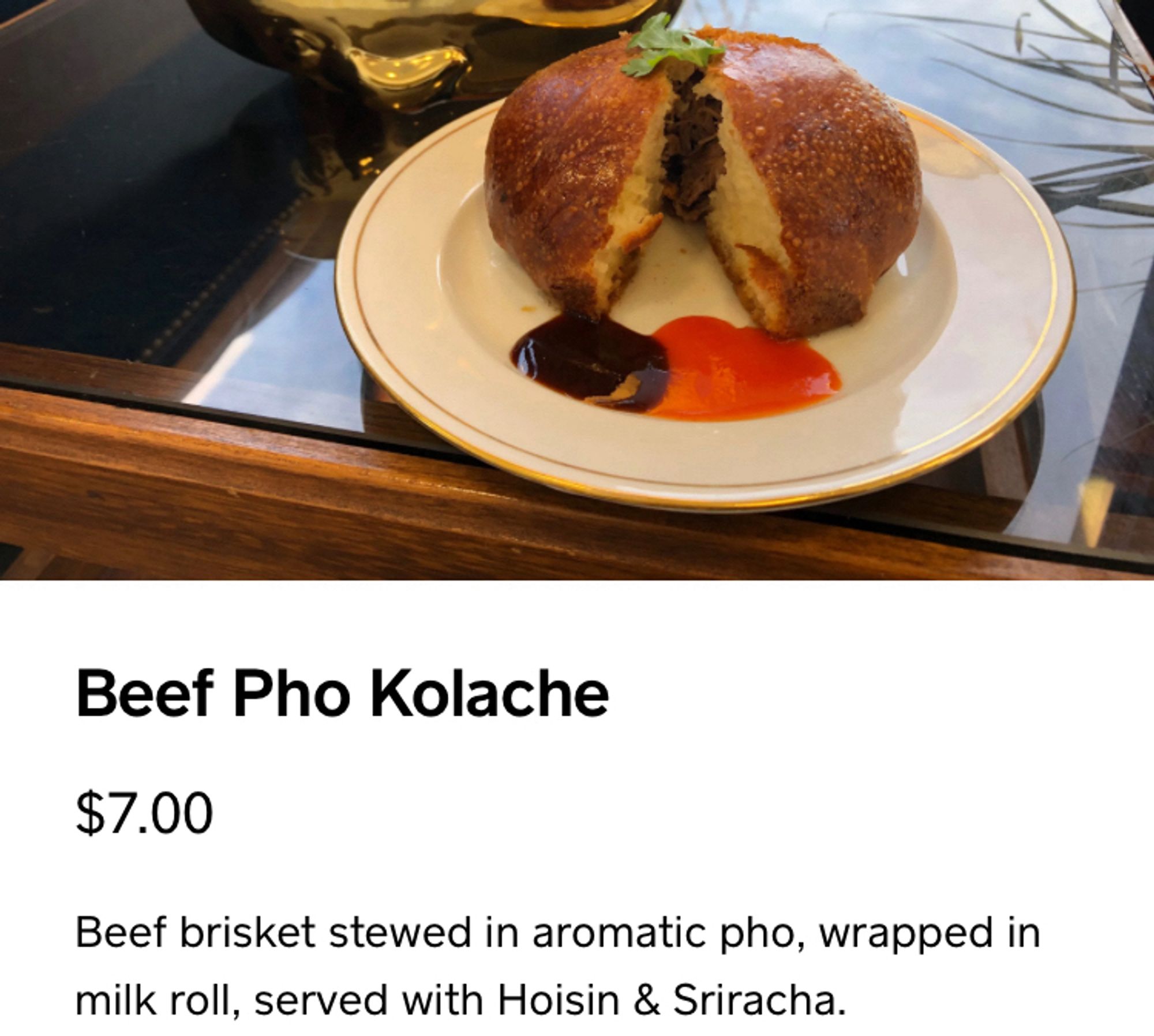 Beef Pho Kolache

Beef brisket stewed in aromatic pho, wrapped in milk roll, served with Hoisin & Sriracha.