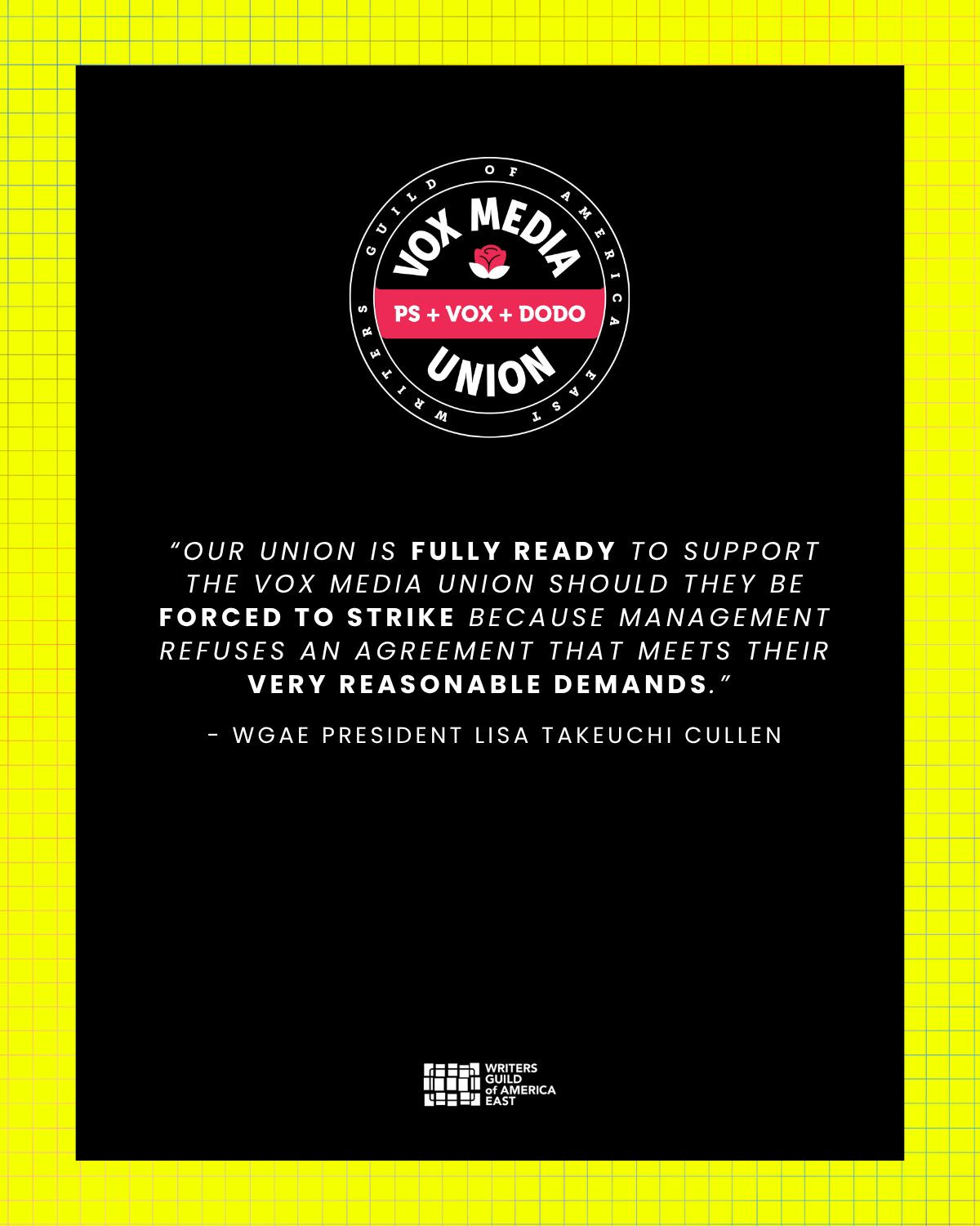 "OUR UNION IS FULLY READY TO SUPPORT THE VOX MEDIA UNION SHOULD THEY BE FORCED TO STRIKE BECAUSE MANAGEMENT REFUSES AN AGREEMENT THAT MEETS THEIR VERY REASONABLE DEMANDS."
- WGAE PRESIDENT LISA TAKEUCHI CULLEN