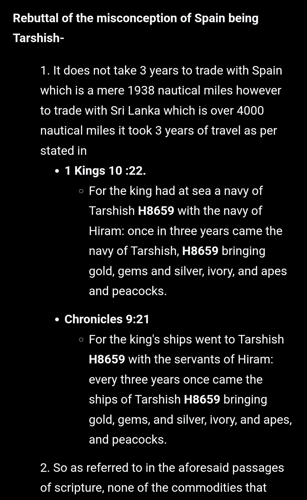 Rebuttal of the misconception of Spain being Tarshish.
1. It does not take 3 years to trade with Spain which is a mere 1983 nautical miles however to trade with Sri Lanka which is over 4000 nautical miles. It took 3 years is travel as stated in 1 Kings 10:22 (For the king had at sea a navy of Tarshish with the navy of Hiram: once in three years came the navy of Tarshish, bringing gold, gems and silver, ivory, and apes and peacock) and Chronicles 9:21 (essentially the same text as the Kings verse)