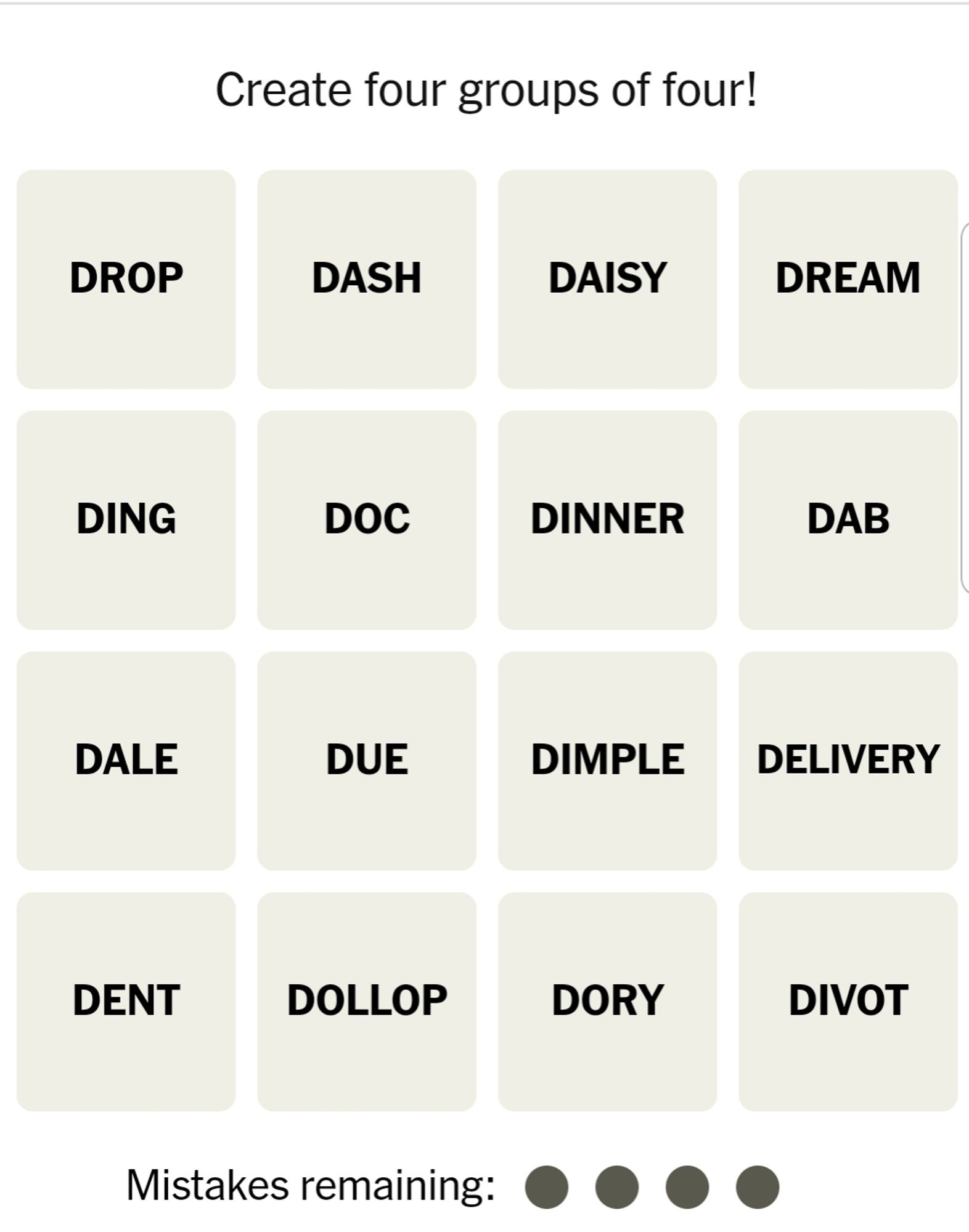 Capture d'écran du jeu Connections du NYT où il faut faire 4 groupes thématiques de 4 mots.
Les mots du jours sont 
Drop
Dash
Daisy
Dream
Ding
Doc
Dinner 
Dab
Dale
Due
Dimple
Delivery
Dent
Dollop
Dory
Divot