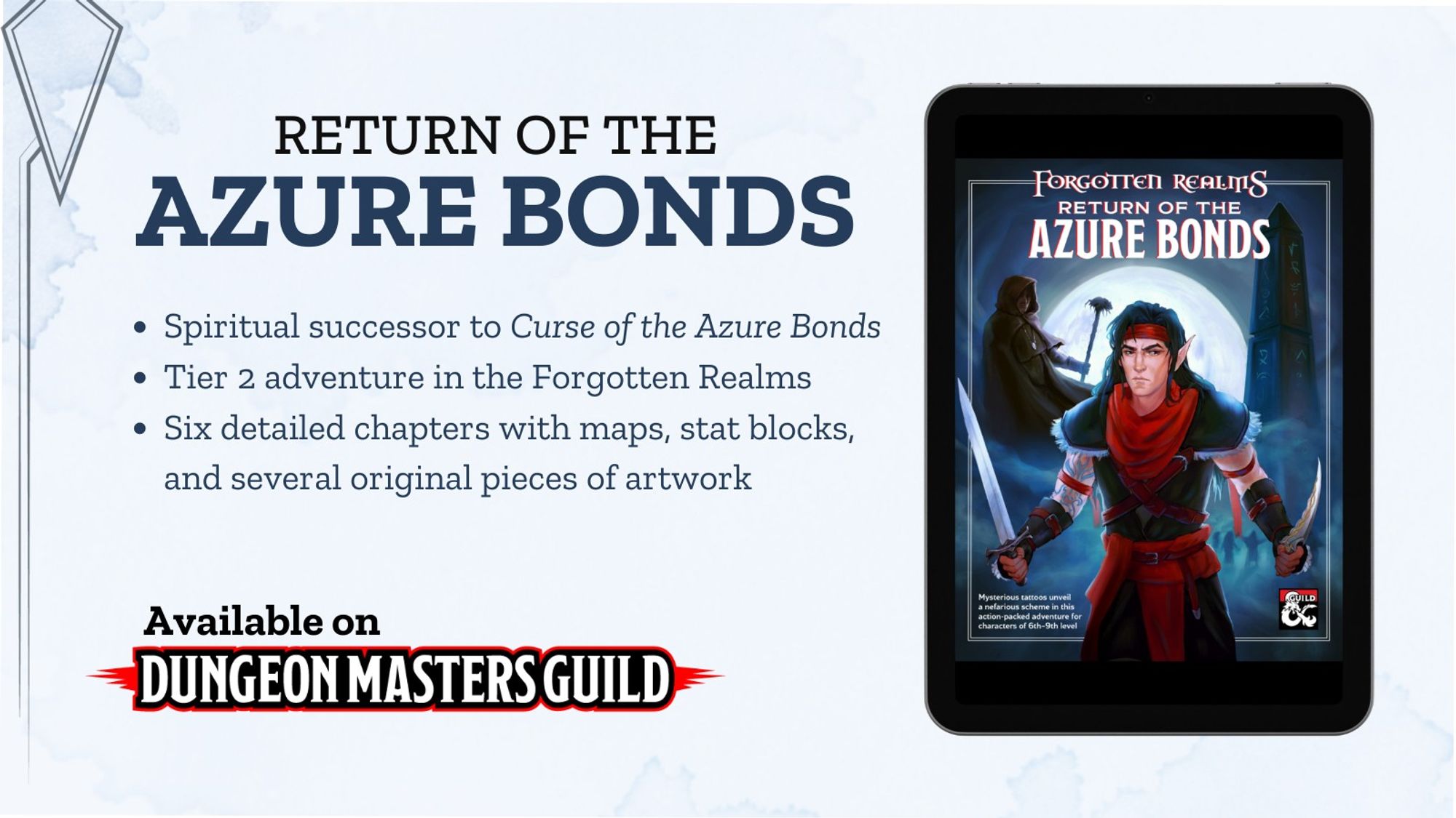 A graphic with a tablet mockup for Return of the Azure Bonds with the text “Return of the Azure Bonds. Spiritual successor to Curse of the Azure Bonds. Tier 2 adventure in the Forgotten Realms. Six detailed chapters with maps, stat blocks, and several original art pieces. Available on Dungeon Masters Guild.”