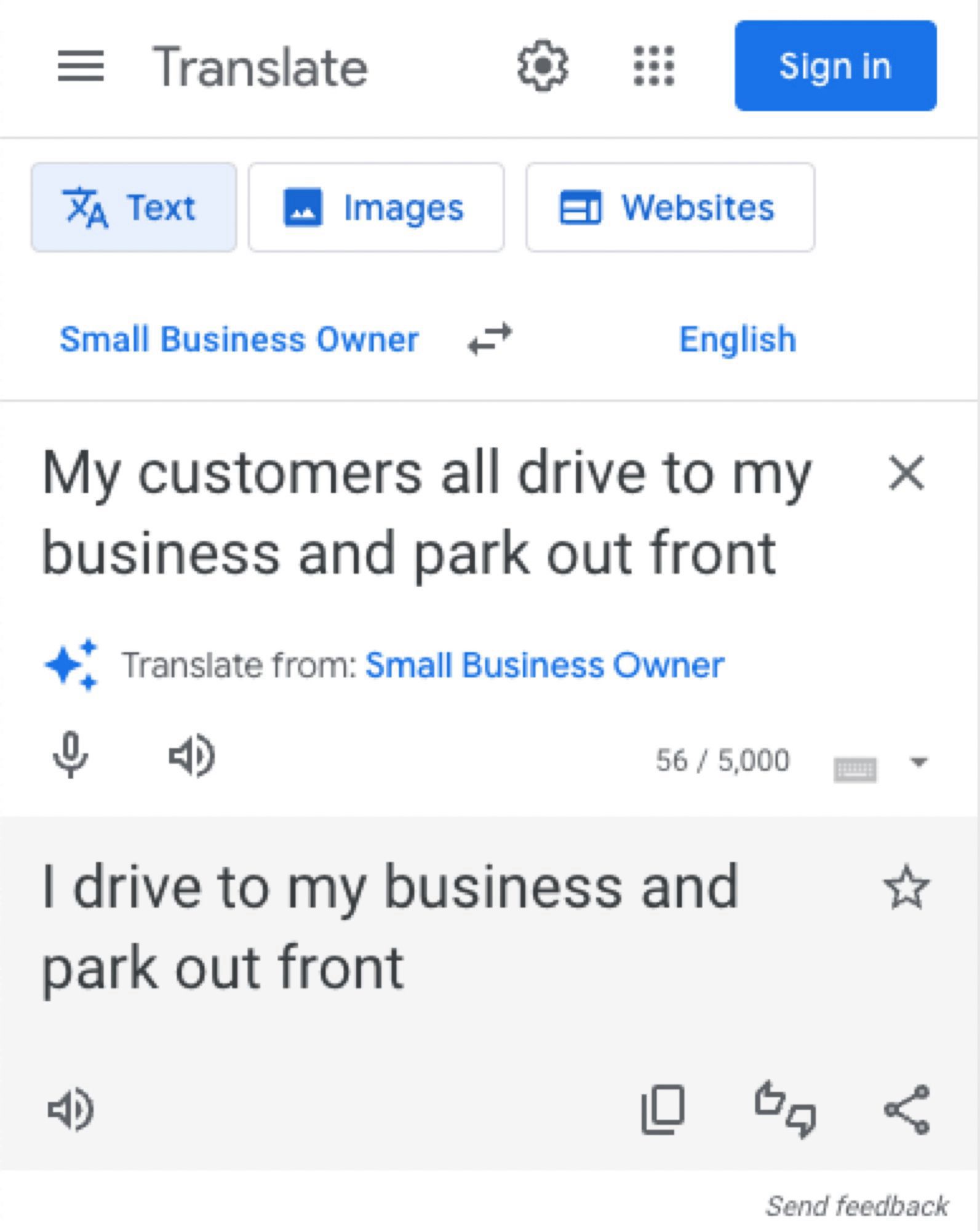 Google translate screen edited to appear to be translating “Small Business Owner” into
English

“My customers all drive to my x business and park out front”
is translated to:
“I drive to my business and & park out front”