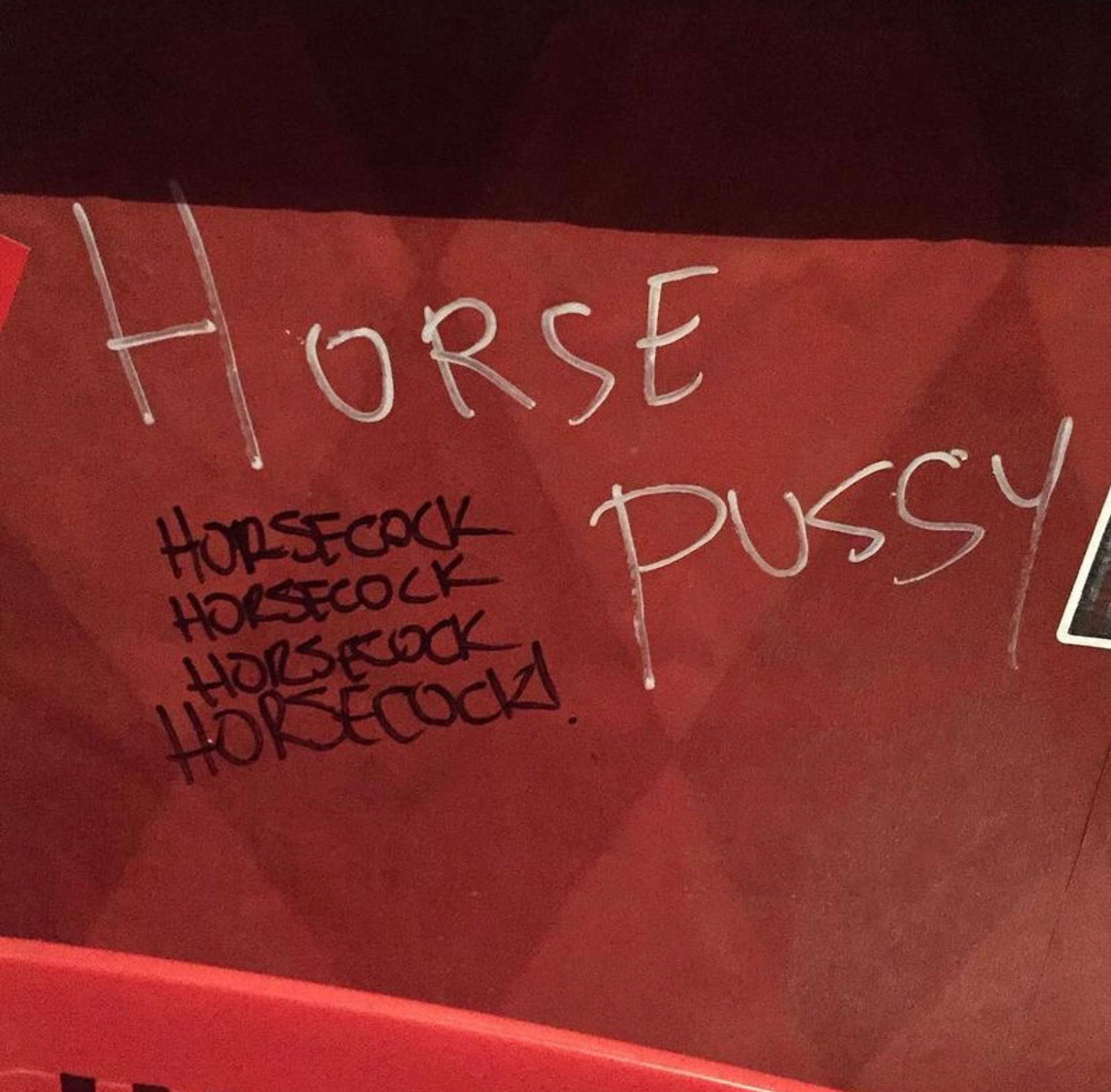 Graffiti:
HORSEPUSSY

HORSECOCK
HORSECOCK
HORSECOCK
HORSECOCK!