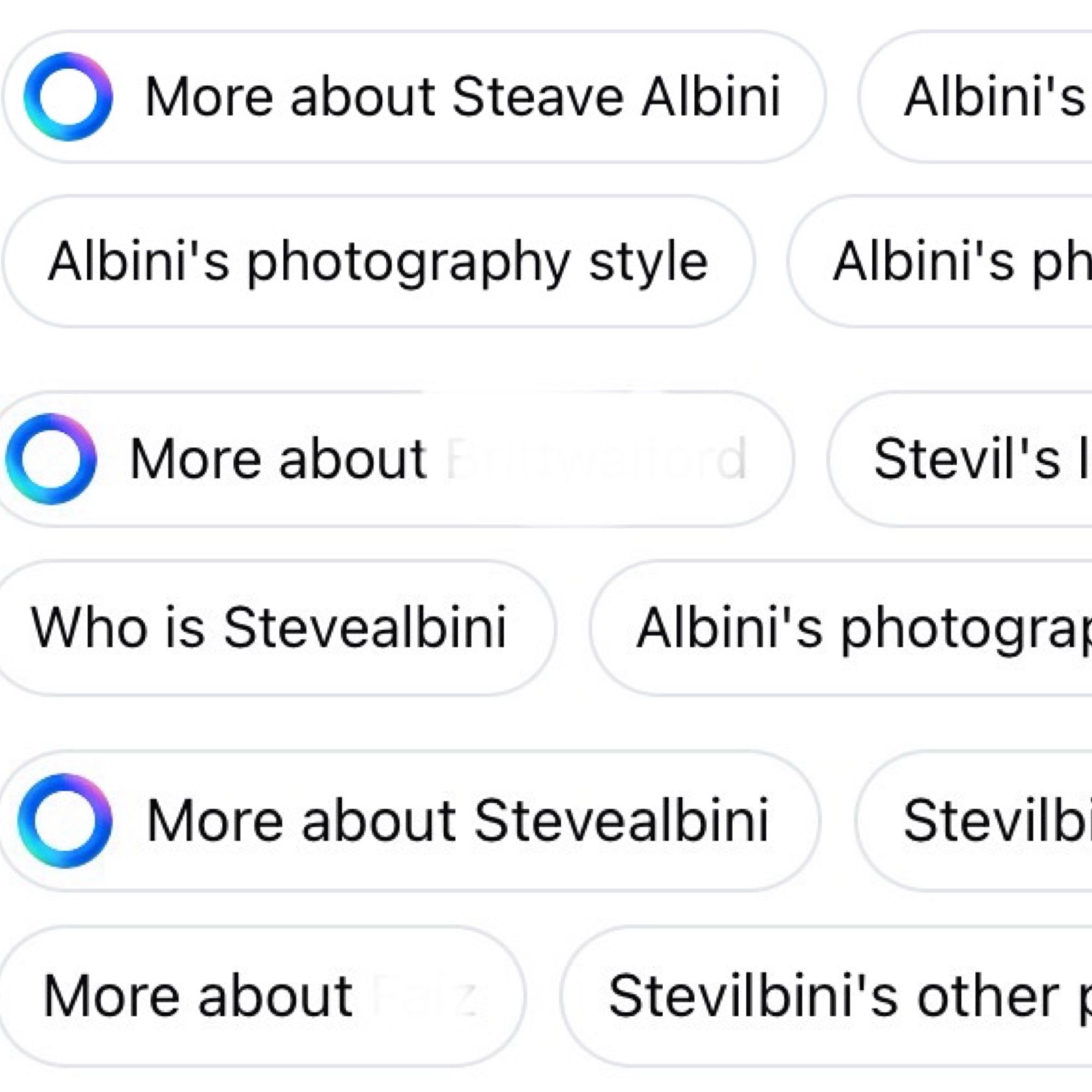 Screenshots of some meta ai suggested questions on posts about Albini, including:
• More about Steave Albini
Albini's photography style
Albini's
Albini's ph
• More about
Who is Stevealbini
Stevil's l
Albini's photogra
More about Stevealbini
Stevilb
More about
Stevilbini's other r