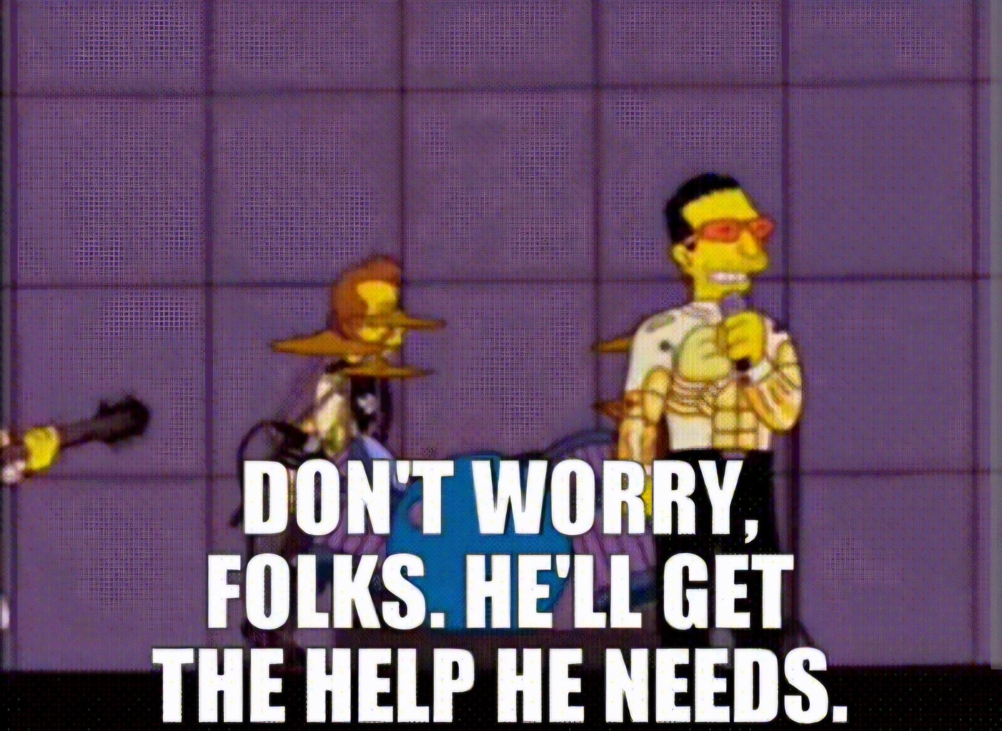 Bono in that Simpsons episode saying 'don't worry folks, he'll get the help he needs'