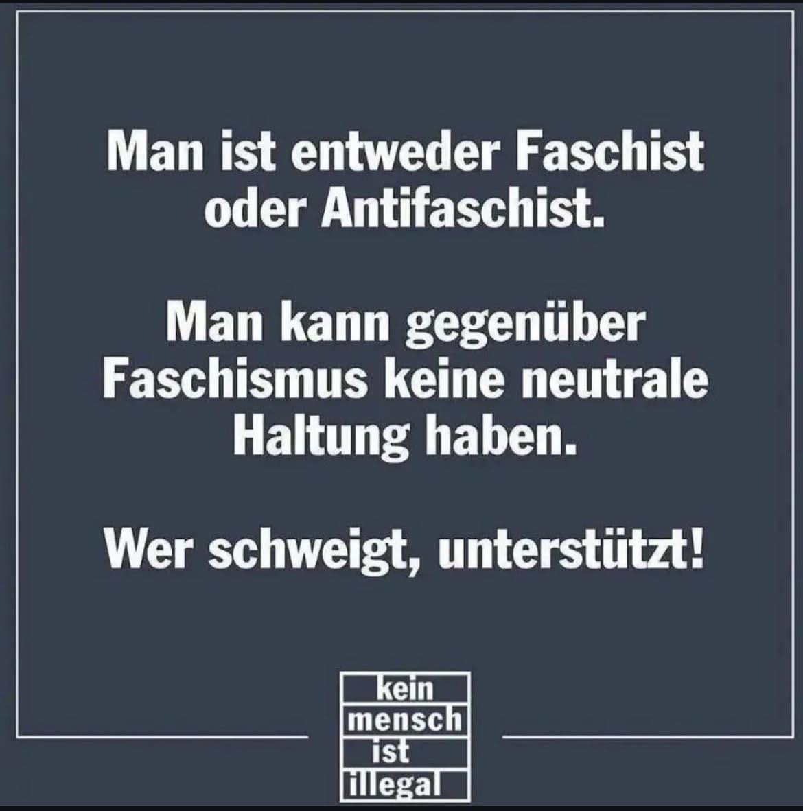 Man ist entweder Faschist oder Antifaschist.
Man kann gegenüber Faschismus keine neutrale Haltung haben.
Wer schweigt, unterstützt!
kein
mensch
ist
illegal 