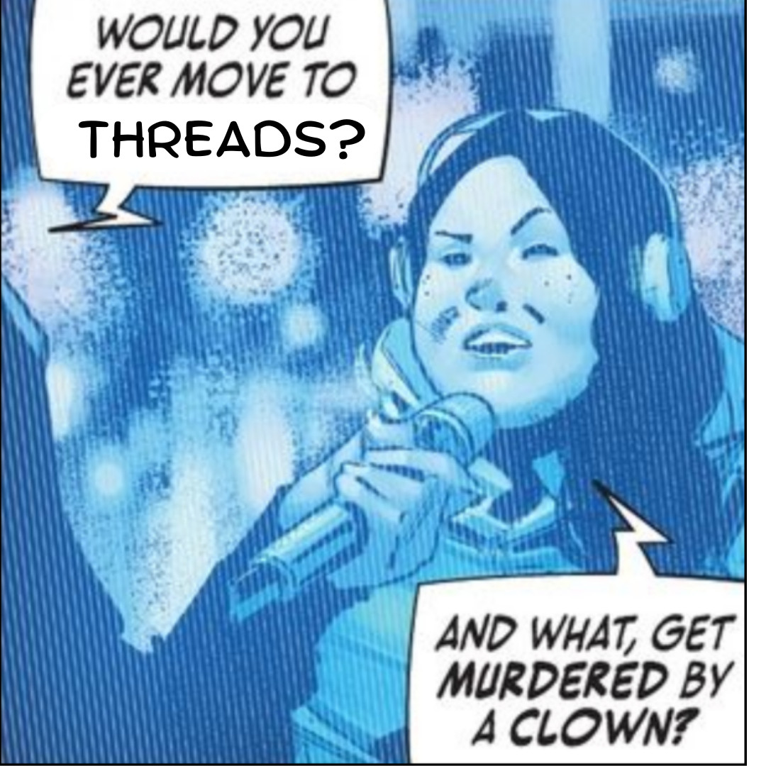 An edited comic panel. A reporter is asking a young woman if she would ever move to threads and she responds, "and what, get murdered by a clown?"