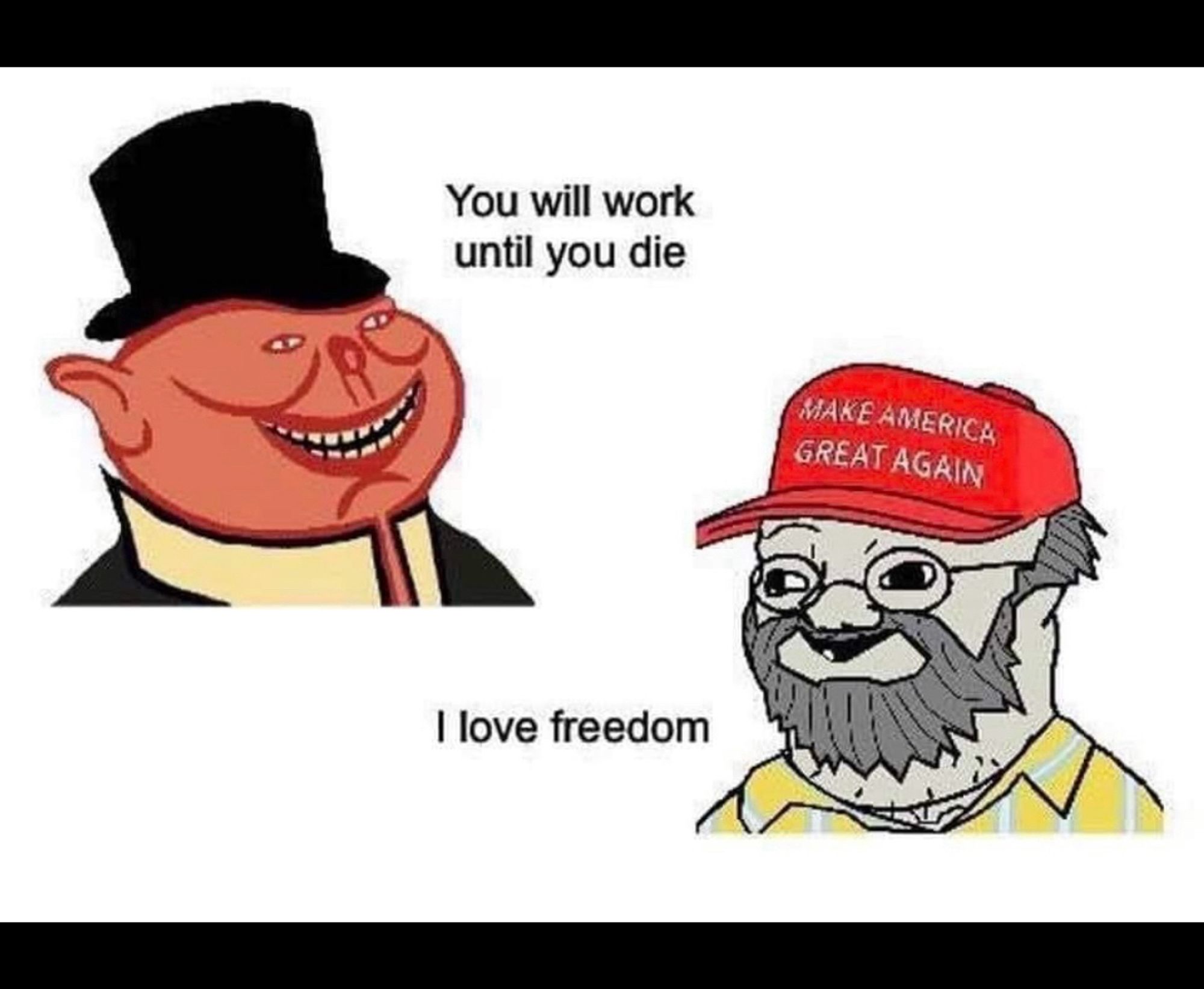 Meme of a capitalist pig-man in a top hat telling a Maga hat wearing scruffy dude: You will work until you die. The red hat maga man says: I love freedom