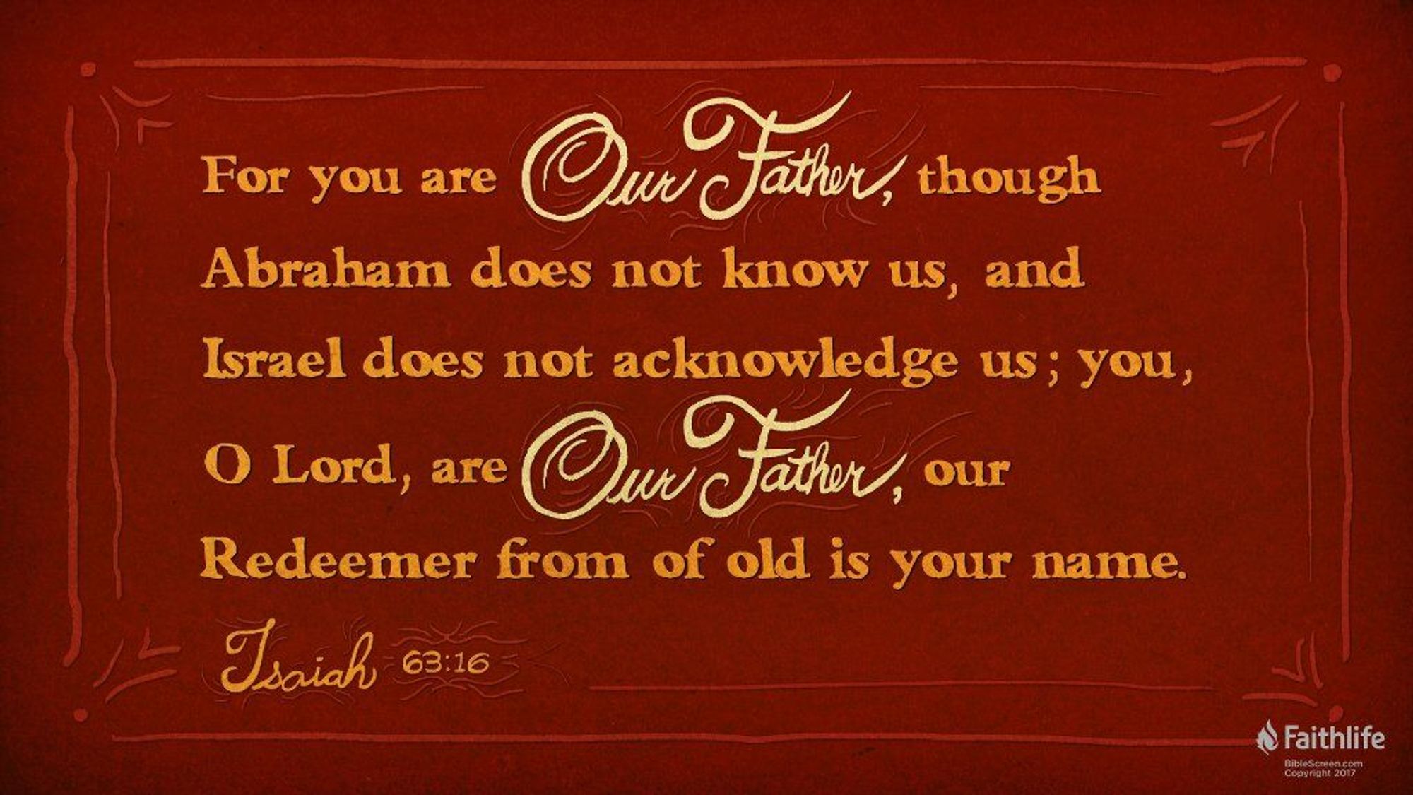 https://ref.ly/Isa63.16;nkjv
Isaiah 63:16 (NKJV): Doubtless You are our Father,
Though Abraham was ignorant of us,
And Israel does not acknowledge us.
You, O Lord, are our Father;
Our Redeemer from Everlasting is Your name.