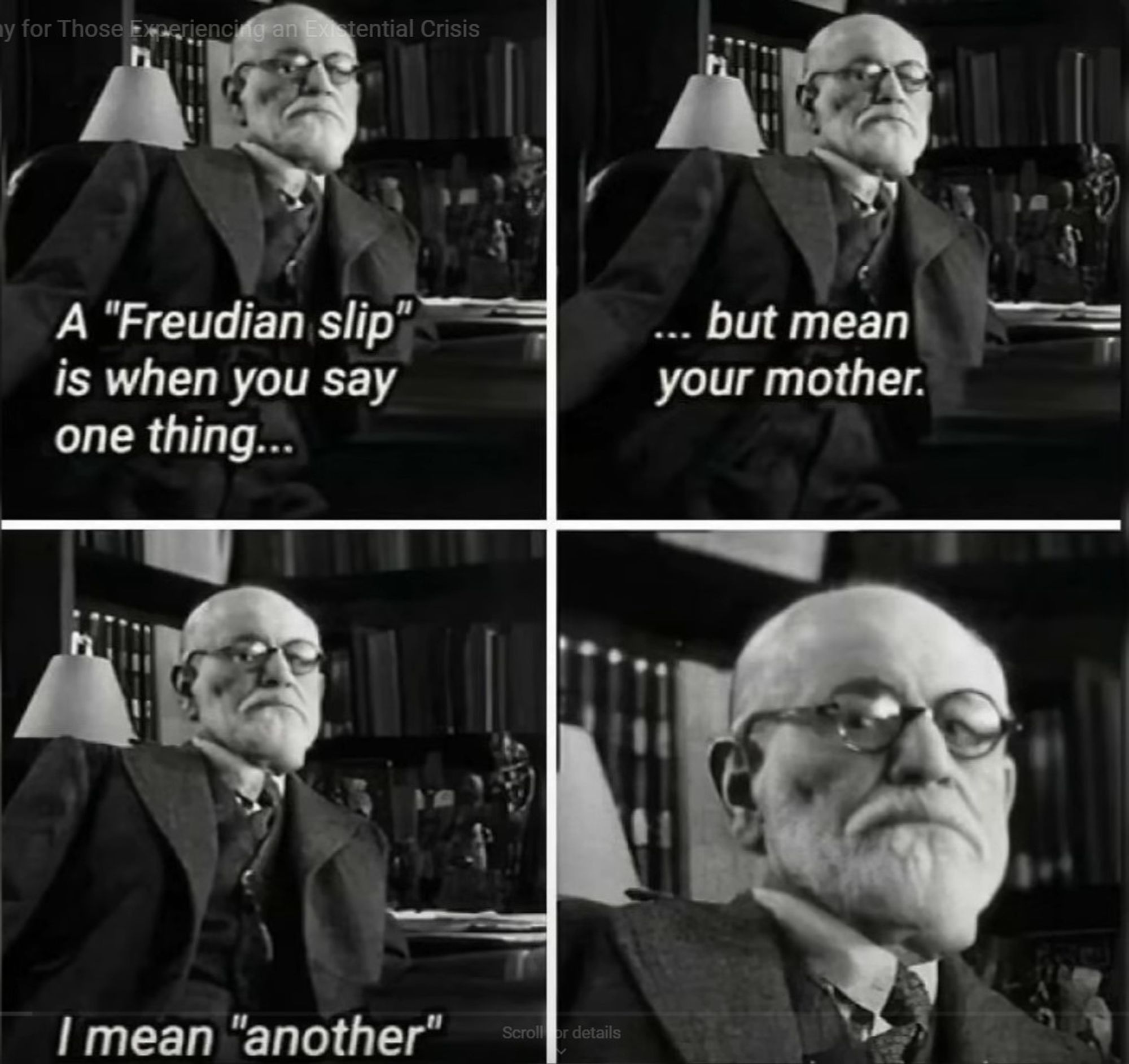 A four panel meme of Sigmund Freud, first panel he says "A 'Freudian slip' is when you say one thing..." second panel "...but mean your mother." Third panel, "I mean, 'another'". Fourth panel is a close up of him with the oops I fucked up expression on his face.