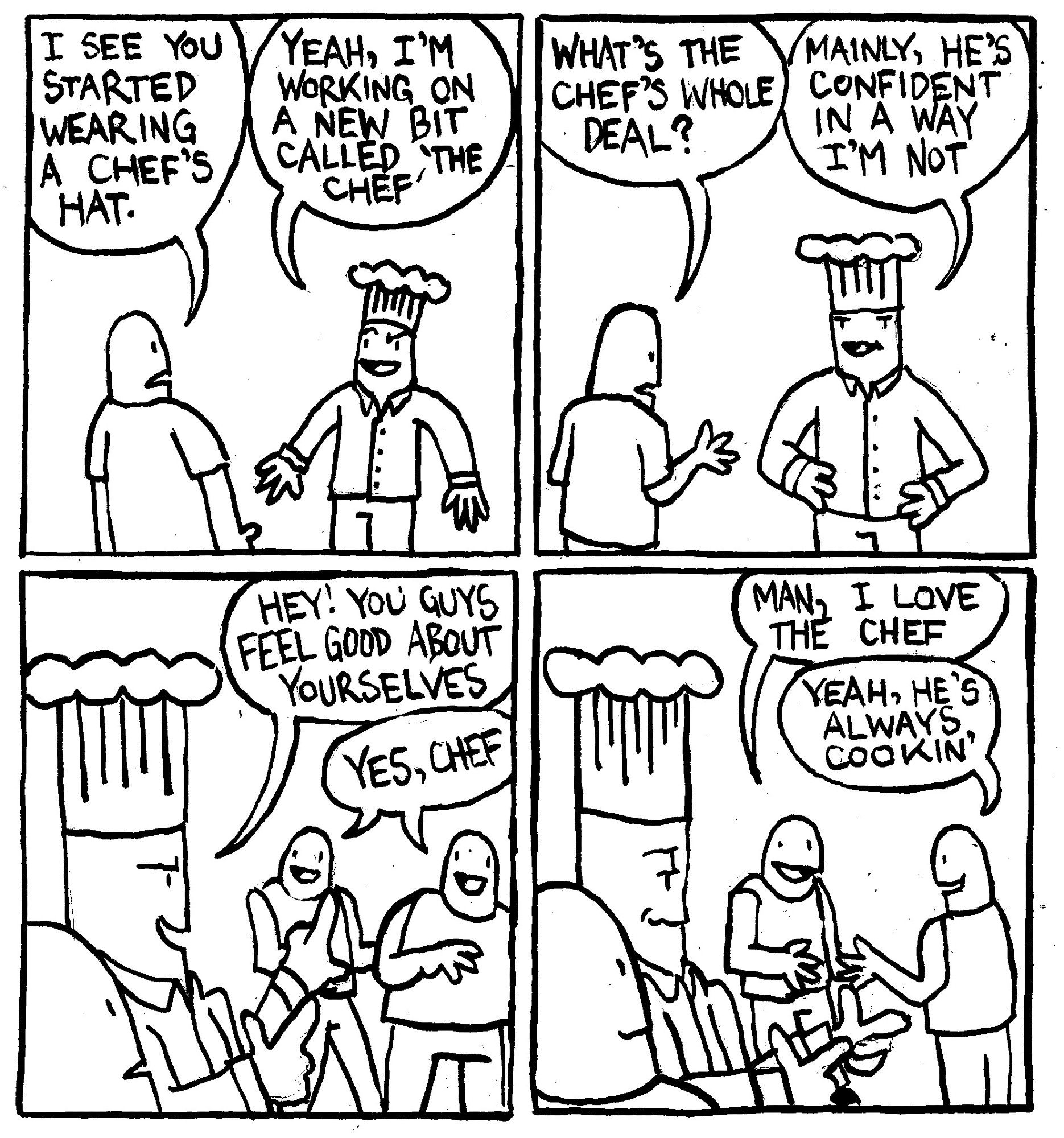 A man says "I see you started wearing a chef's hat." The man in the chef's hat says "yeah, I'm working on a new bit called 'The Chef.' The first man asks "what's the chef's whole deal?" The Chef says "mainly, he's concident in a way I'm not." The Chef calls out to two passers-by and says "Hey! You guys feel good about yourselves." Both men answer "yes, chef." One of the passers-by says "man, I love the chef." The other says "yeah, he's always cookin'" The Chef shoots them some finger guns."