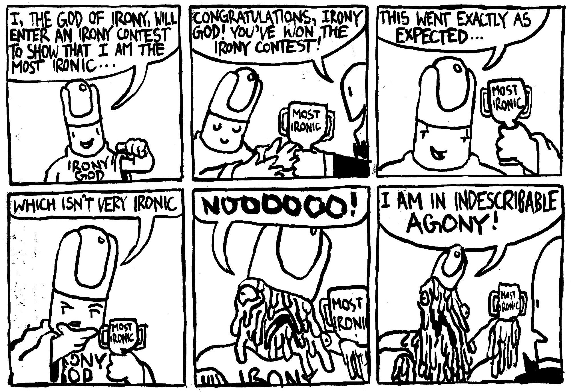 A man in a tall hat with an orb in it and a robe labelled "Irony God" points to himself and says "I, the God of Irony, will enter an irony contest to show that I am the most ironic." He handily wins the contest and gets handed the "most ironic" trophy by a man in a tuxedo who says "congratulations, Irony God! You've won the Irony contest!" The Irony God gloats "this went exactly as expected..." He then considers "which isn't very ironic." He immediately starts melting while shrieking "NOOOOOOO!" He cries "I am in indescribable agony!" The man in the tuxedo looks shocked.