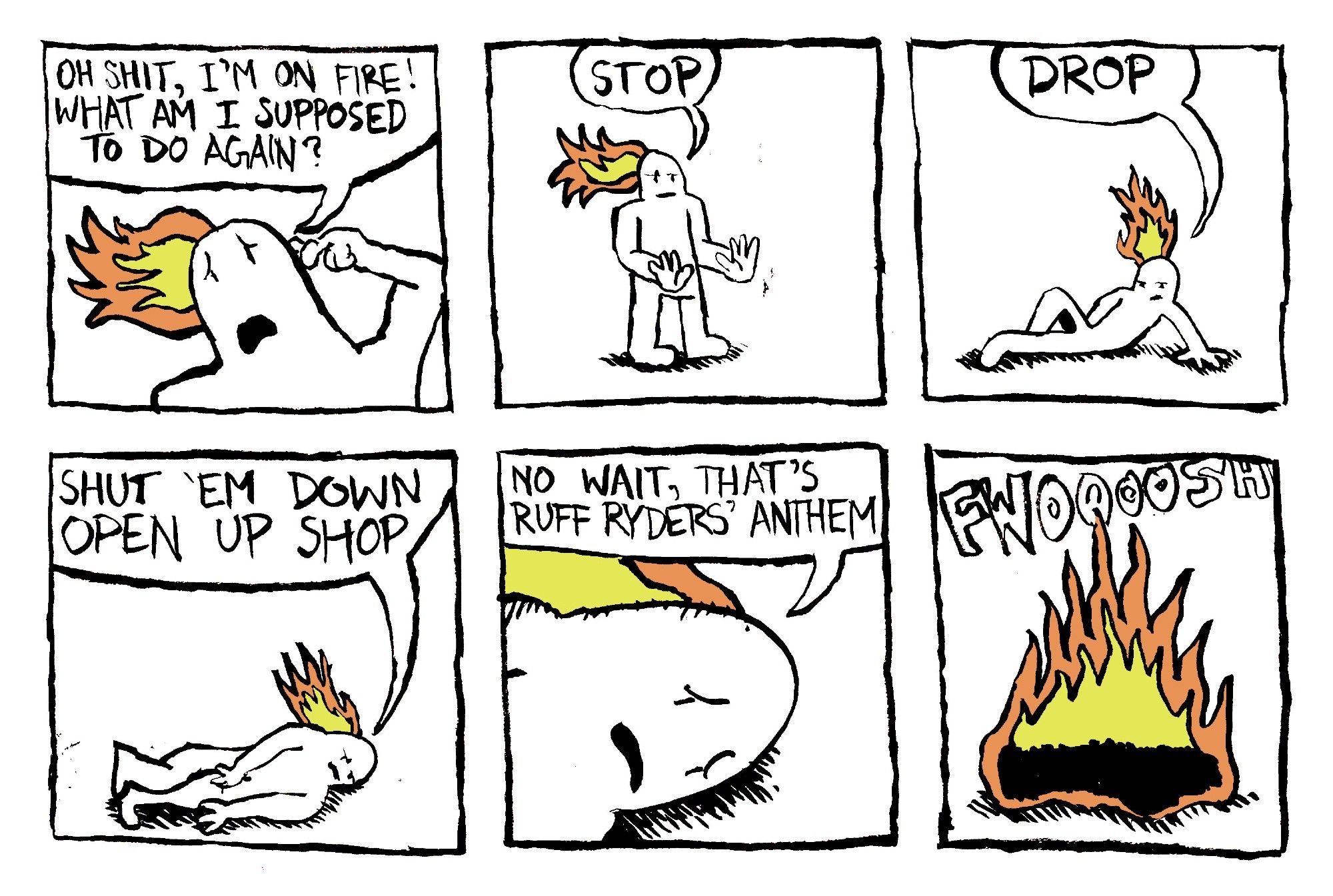 A man's head is on fire. He says "oh shit, I'm on fire! what am I supposed to do again?" He stays "Stop." He lies down and says "drop." While lying down, he says "shut em down, open up shop." He realizes "no wait, that's Ruff Ryder's Anthem." His whole body is engulfed in flame. It goes FWOOOOOSH.