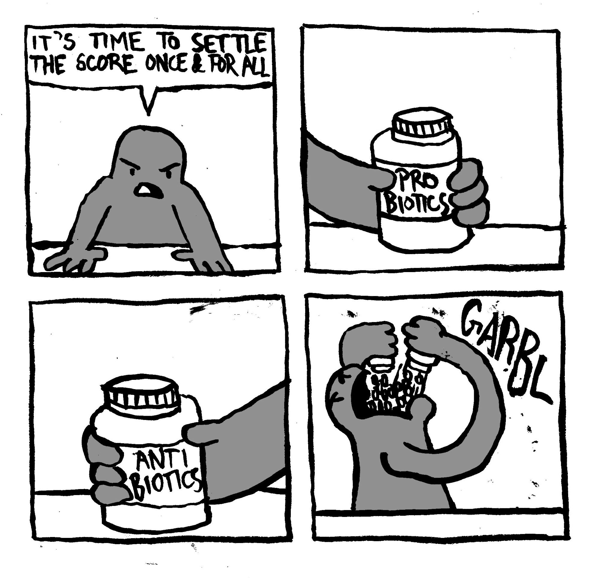 A man says "it's time to settle the score once and for all." He takes a jar of pro-biotics and a jar of antibiotics, tilts his head back opens his mouth wide and consumes the entire contents of the bottles. He makes a GARBL noise.