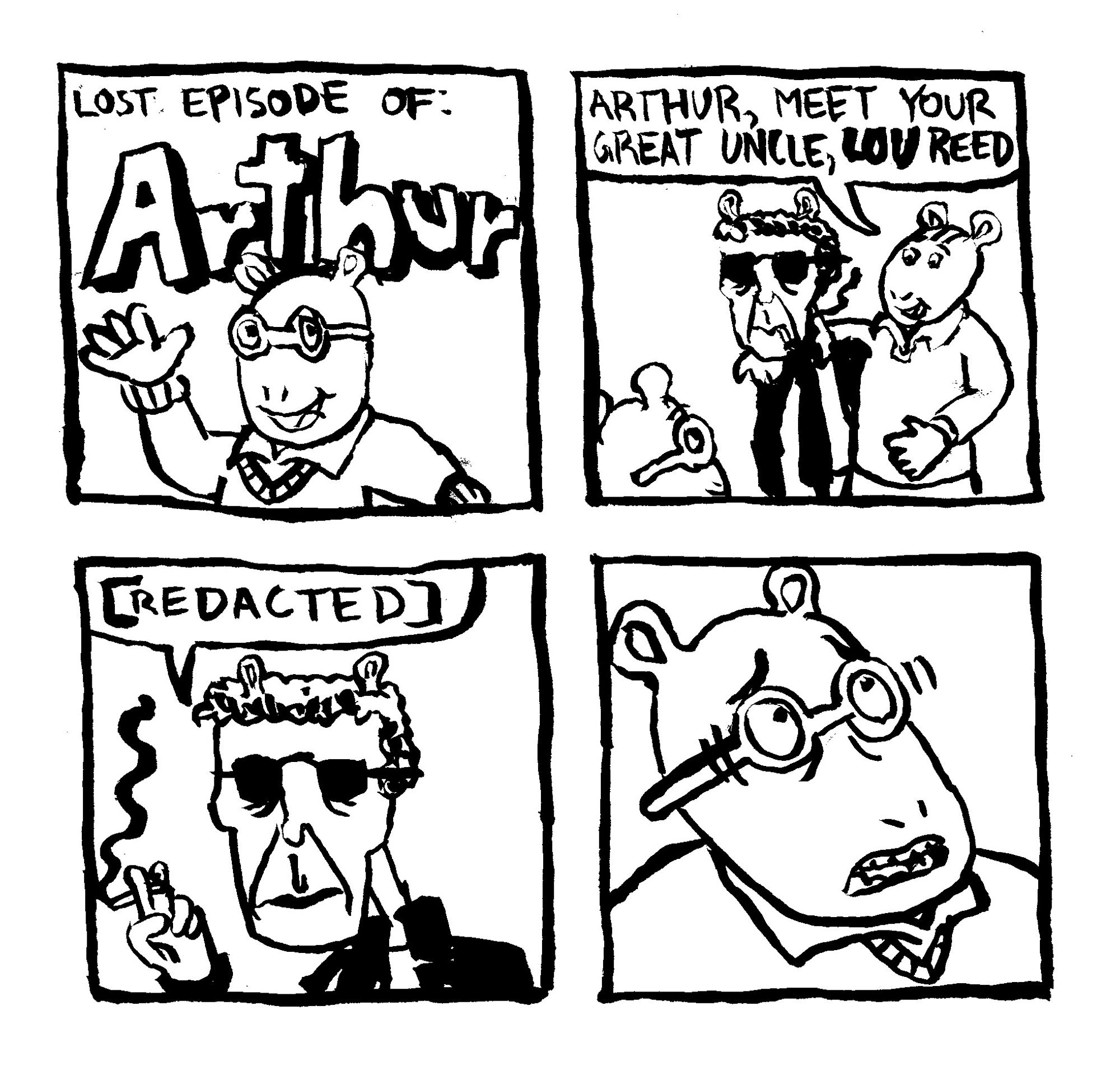 Lost episode of Arthur. Arthur's dad comes up to Arthur and introduces a gaunt, cigarette smoking man in sunglasses and leather jacket with little animal ears perched atop his brown-gray curly hair. Arthur's dad says "Arthur, meet your great uncle, LOU Reed" Lou Reed says "[REDACTED]." This unknown statement causes Arthur to react with extreme disturbance.