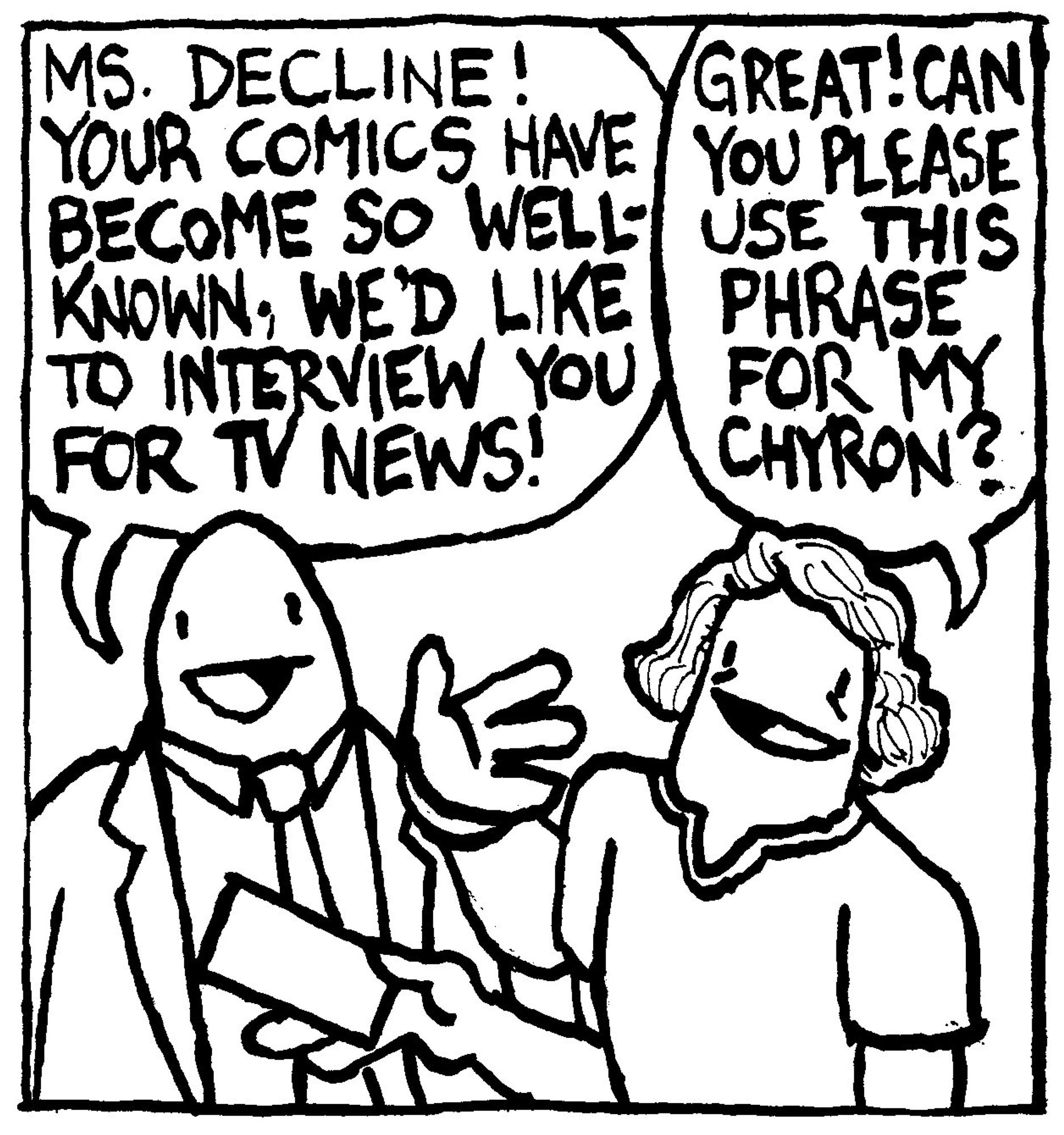 A man in a suit says "Ms. Decline! Your comics have become so well-know, we'd like to interview you for TV news!. Alex hands him a card and says "great. can you please use this phrase for my chyron?"