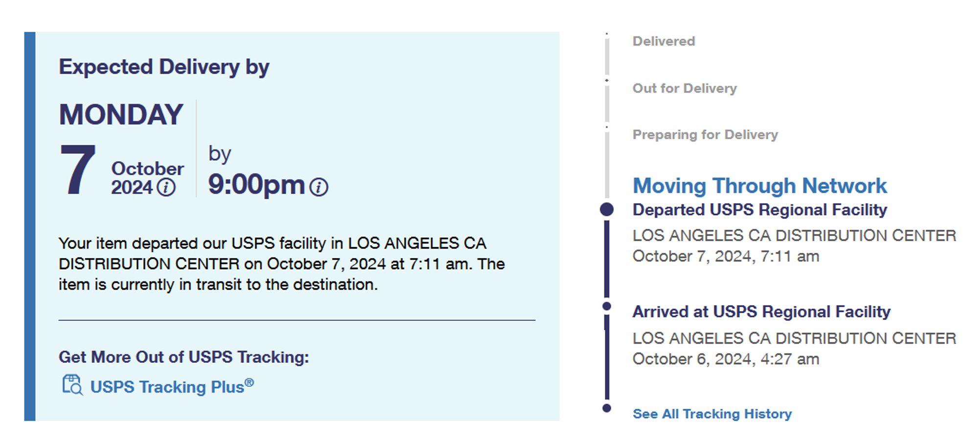 Expected Delivery by
Monday
7 October 2024 by
9:00pm

Your item departed our USPS facility in LOS ANGELES CA DISTRIBUTION CENTER on October 7, 2024 at 7:11 am. The item is currently in transit to the destination.