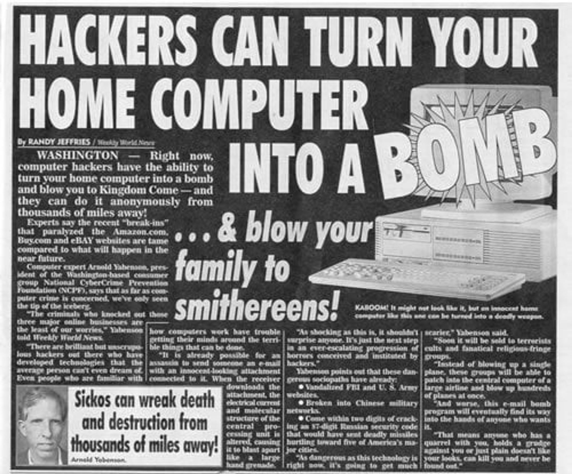 A newspaper article, printed in white text on a black background, with the headline "Hackers can turn your computer into a bomb... & blow your family to smithereens!" where the headline is layed out to position the word "bomb" over a mid 90s desktop computer with CRT monitor which has a many-pointed star shape superimposed on it to suggest the appearance of exploding. There is a pull-quote that reads "Sickos can wreak death and destruction from thousands of miles away!"