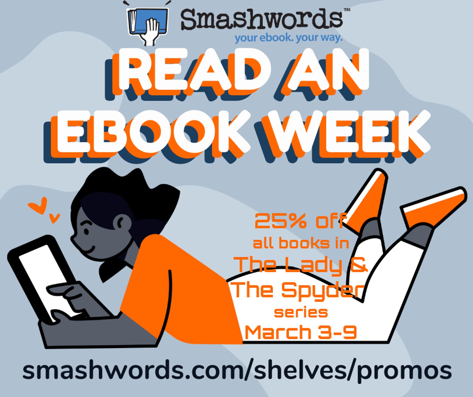 Smashwords 2024 Read an Ebook week graphic with a blue background. At the top is the Smashwords logo. Under that is "Read An Ebook Week" in large white and orange letters. An illustration shows a young person with dark skin and hair wearing an orange shirt and shoes and white pants. They are on their stomach, propped up on their forearms, their legs up in the air, reading from a tablet. Super-imposed above and over their ass are the words "25% off all books in The Lady & The Spyder series March 3-9". Below the figure is the URL "smashwords.com/shelves/promos. One week only!