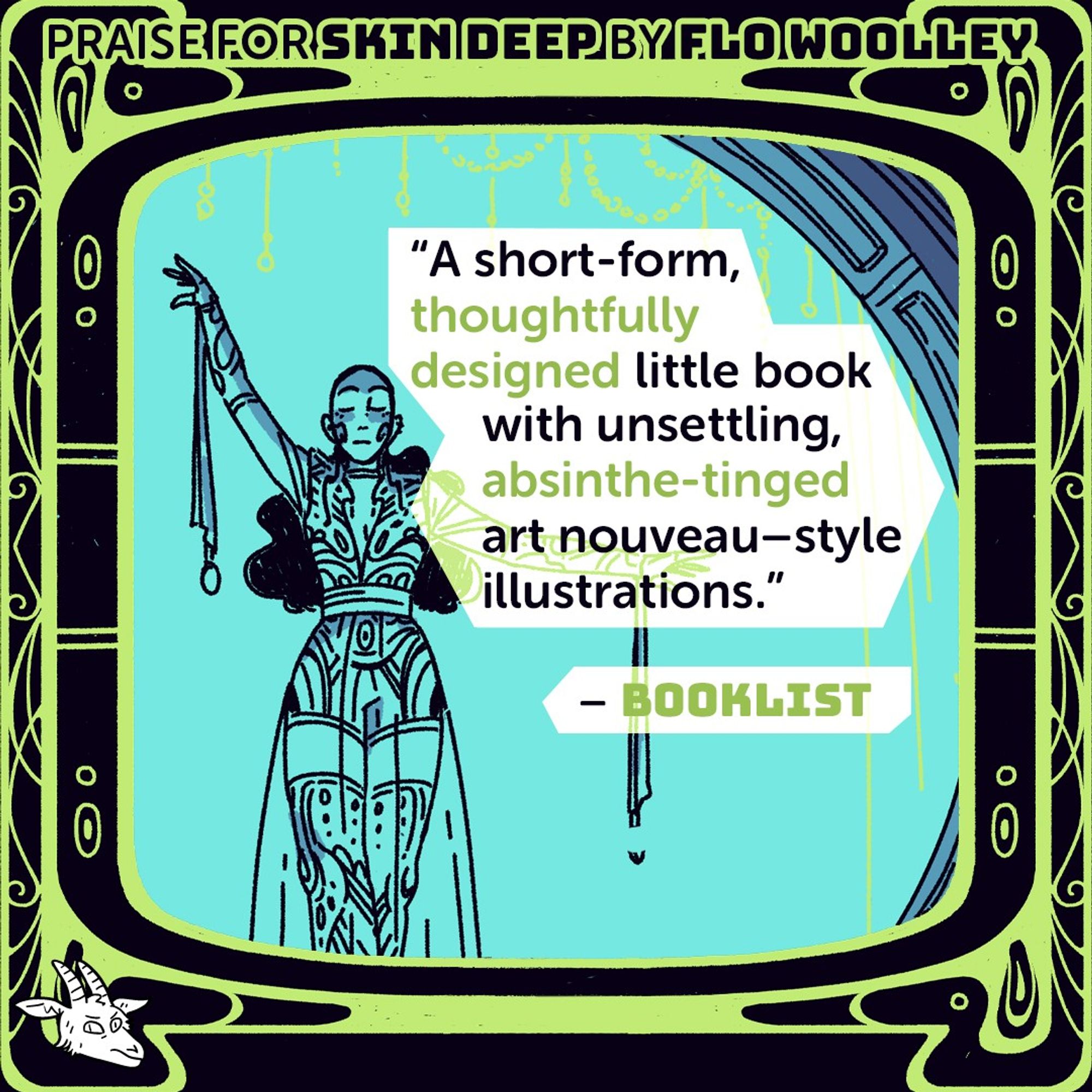 Page excerpt from Skin Deep in a green and black frame, with Sprocket logo in bottom-left corner. Text on top reads, "Praise for Skin Deep by Flo Woolley", with text in the middle reading, "A Short-form, thoughtfully designed little book with unsettling, absinthe-tinged art nouveau-style illustrations." The quote is attributed to Booklist.